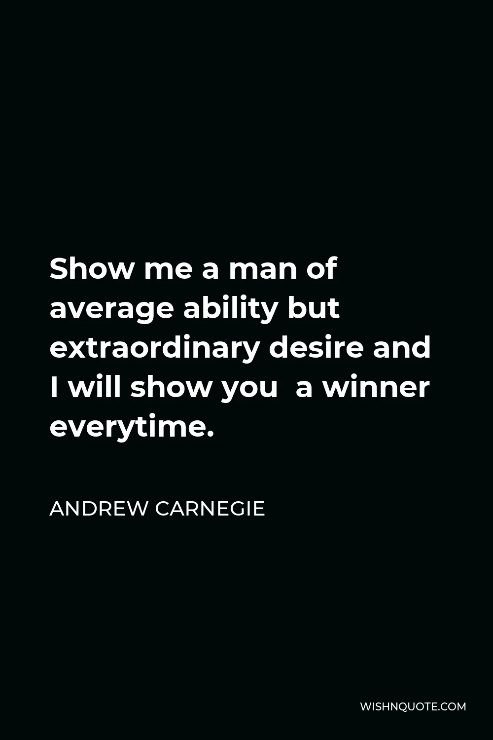 Andrew Carnegie Quote - Show me a man of average ability but extraordinary desire and I will show you  a winner everytime.