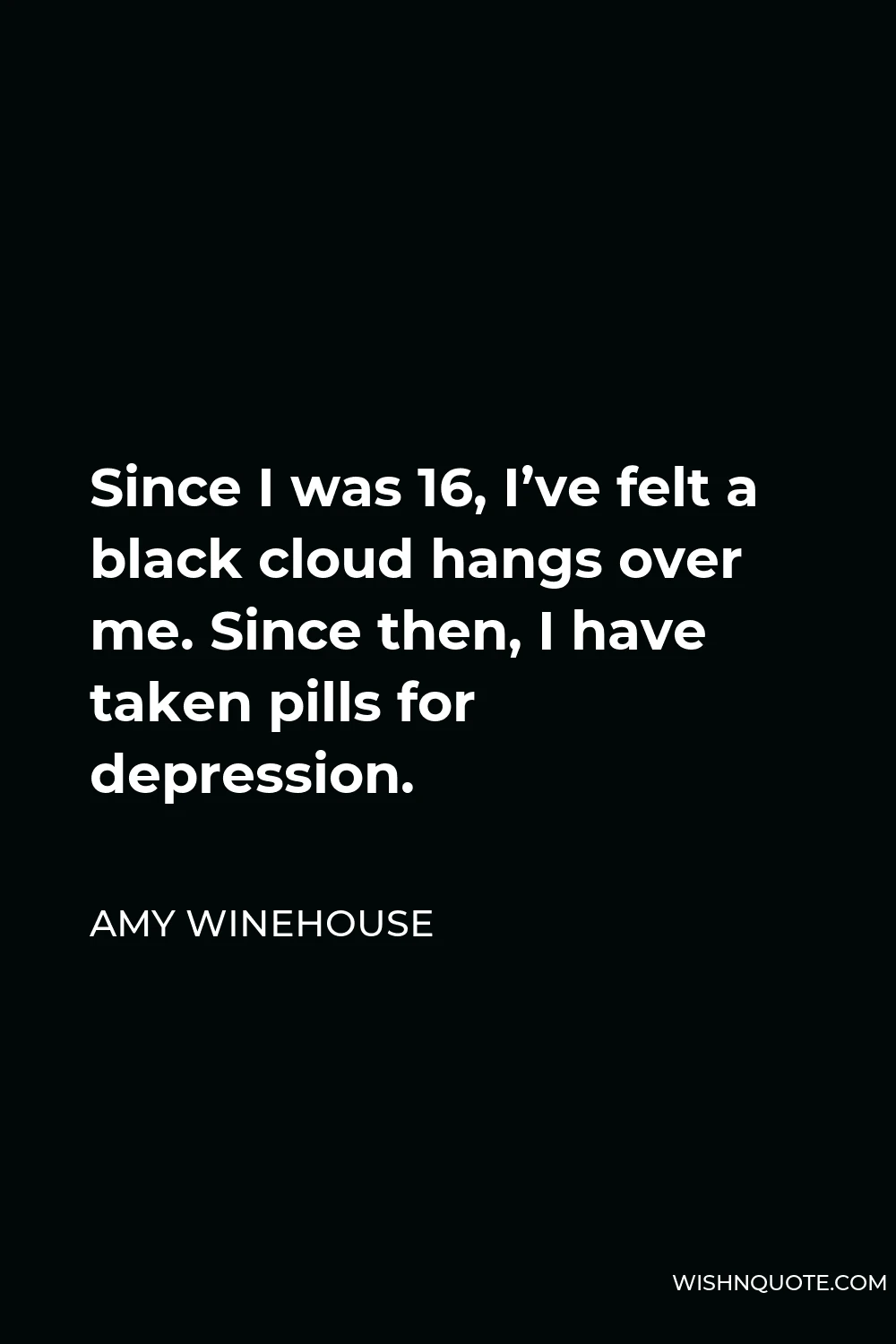 Amy Winehouse Quote - Since I was 16, I’ve felt a black cloud hangs over me. Since then, I have taken pills for depression.
