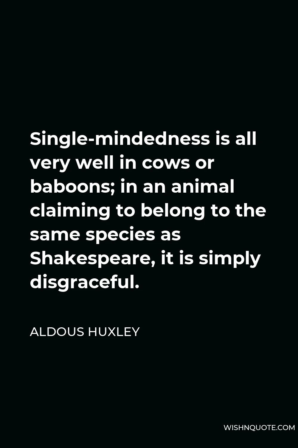 Aldous Huxley Quote - Single-mindedness is all very well in cows or baboons; in an animal claiming to belong to the same species as Shakespeare, it is simply disgraceful.