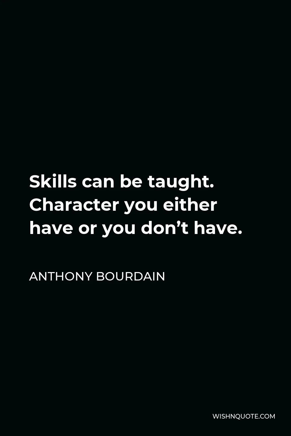 Anthony Bourdain Quote - Skills can be taught. Character you either have or you don’t have.