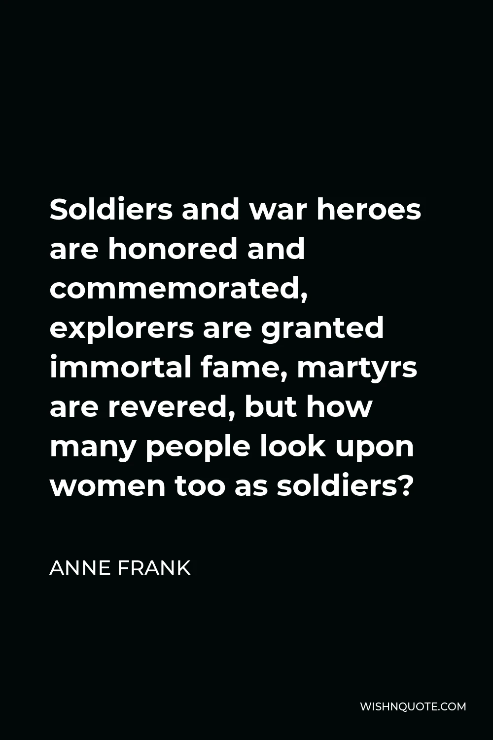 Anne Frank Quote - Soldiers and war heroes are honored and commemorated, explorers are granted immortal fame, martyrs are revered, but how many people look upon women too as soldiers?