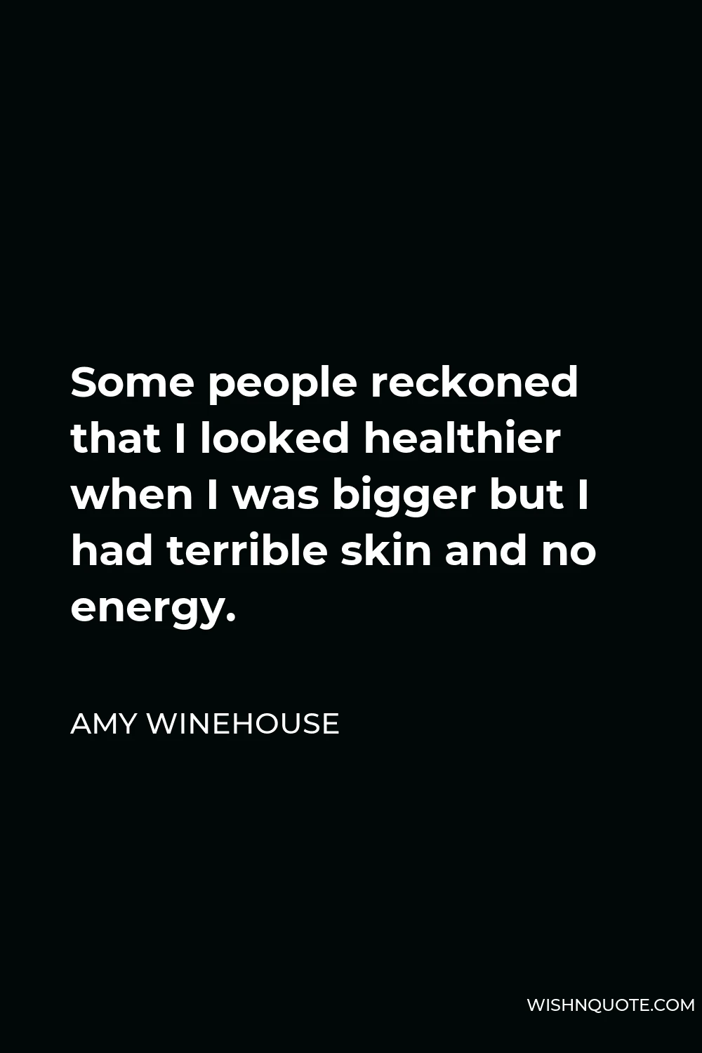 Amy Winehouse Quote - Some people reckoned that I looked healthier when I was bigger but I had terrible skin and no energy.