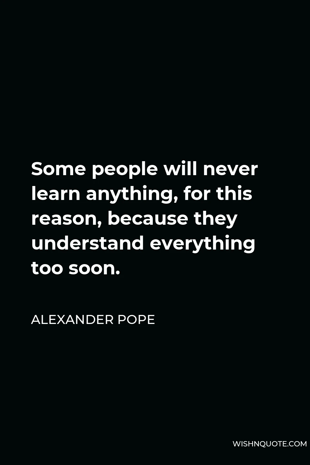 Alexander Pope Quote - Some people will never learn anything, for this reason, because they understand everything too soon.