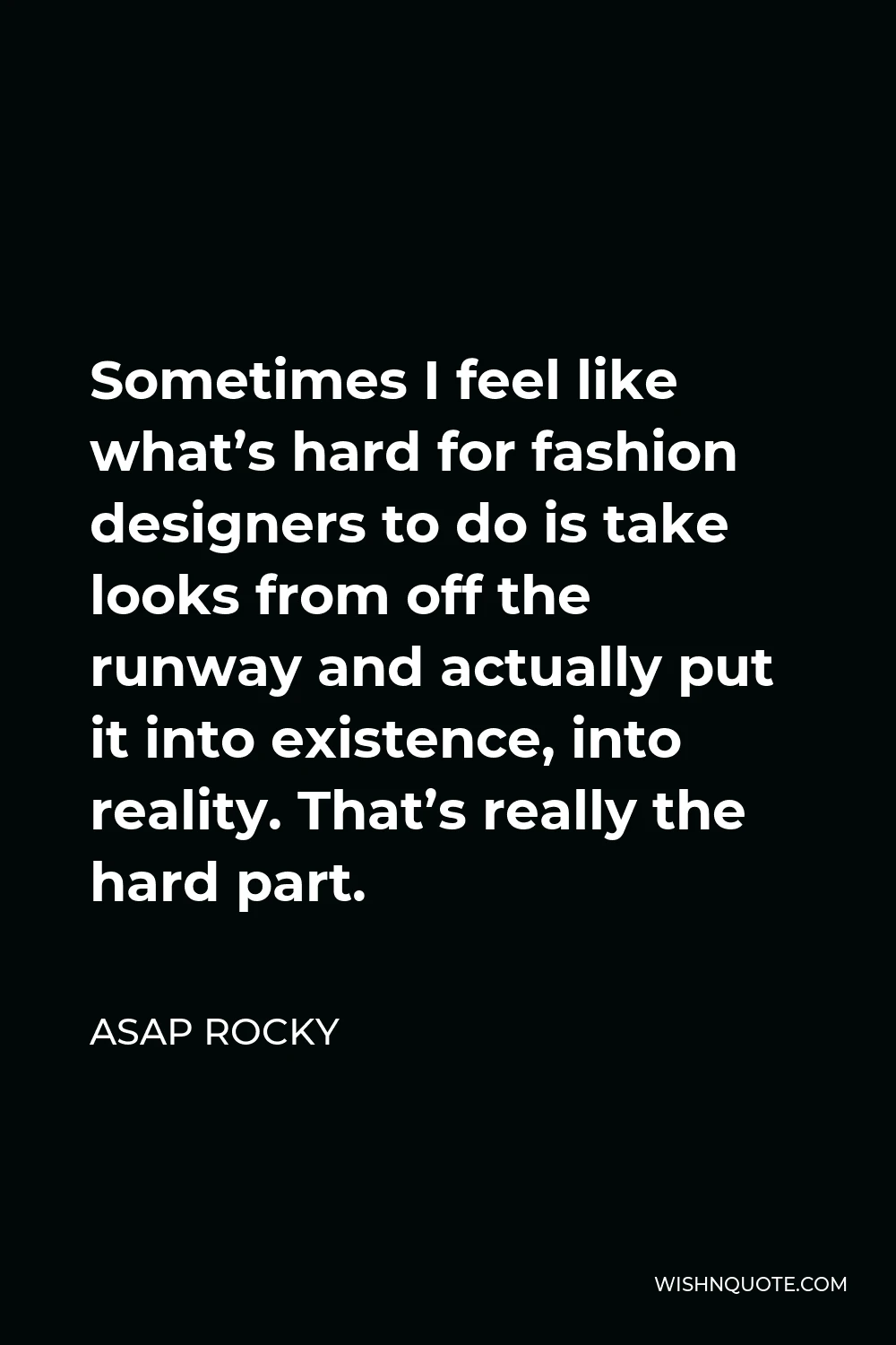ASAP Rocky Quote - Sometimes I feel like what’s hard for fashion designers to do is take looks from off the runway and actually put it into existence, into reality. That’s really the hard part.