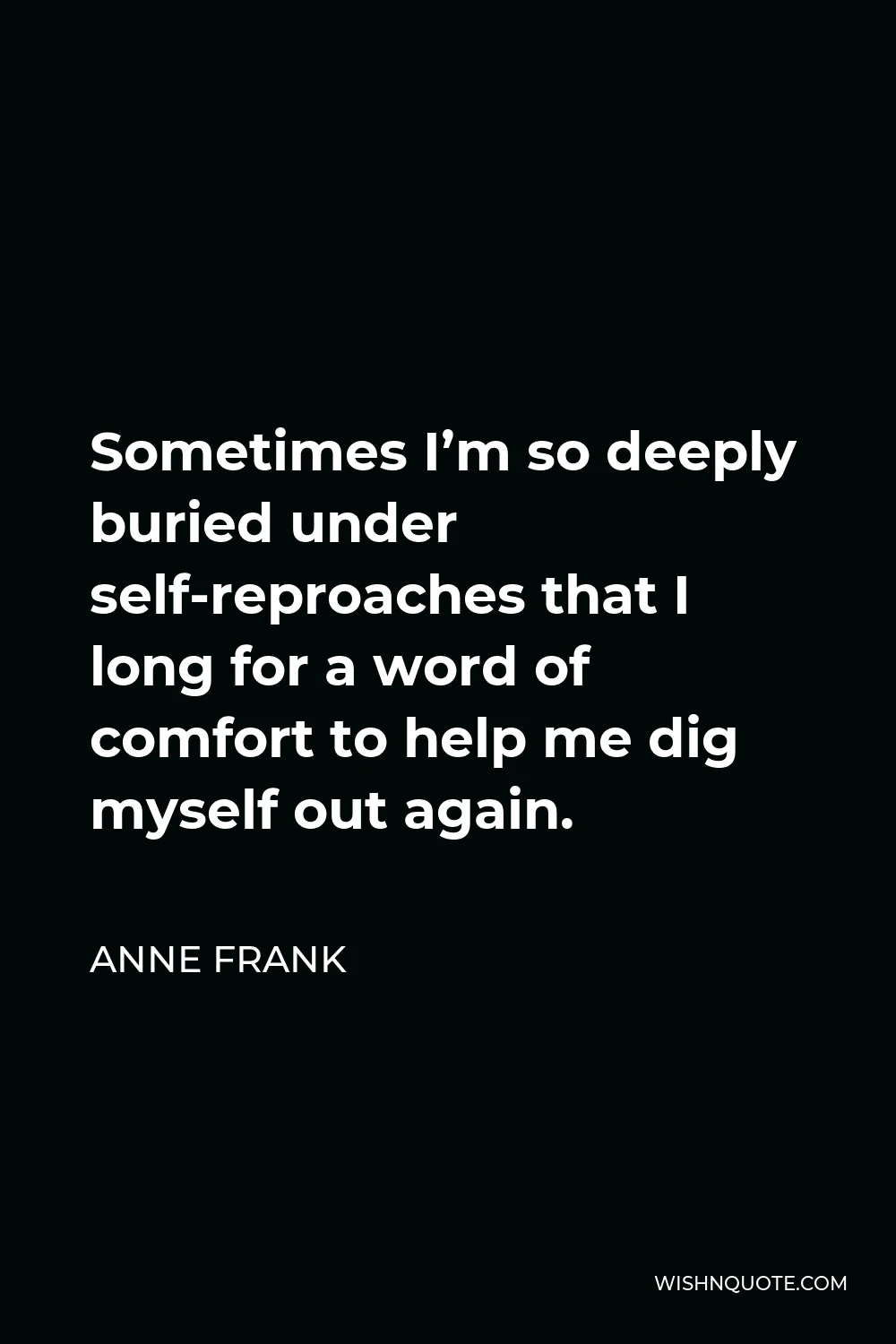 Anne Frank Quote - Sometimes I’m so deeply buried under self-reproaches that I long for a word of comfort to help me dig myself out again.