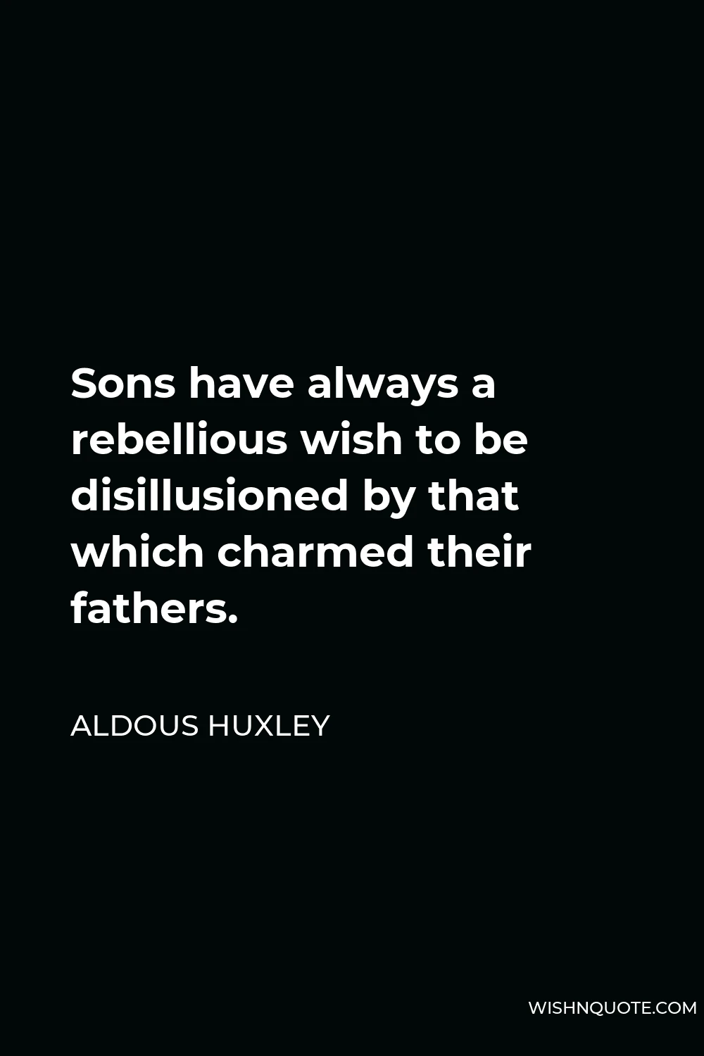 Aldous Huxley Quote - Sons have always a rebellious wish to be disillusioned by that which charmed their fathers.