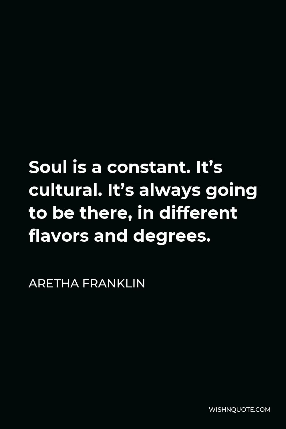 Aretha Franklin Quote - Soul is a constant. It’s cultural. It’s always going to be there, in different flavors and degrees.