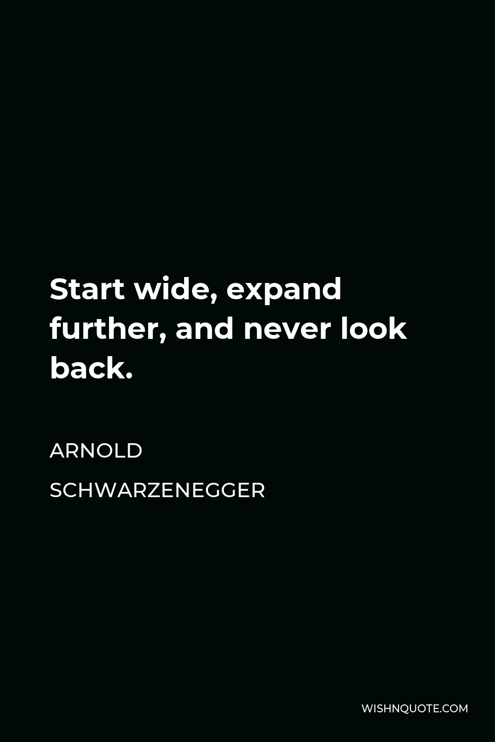 Arnold Schwarzenegger Quote - Start wide, expand further, and never look back.