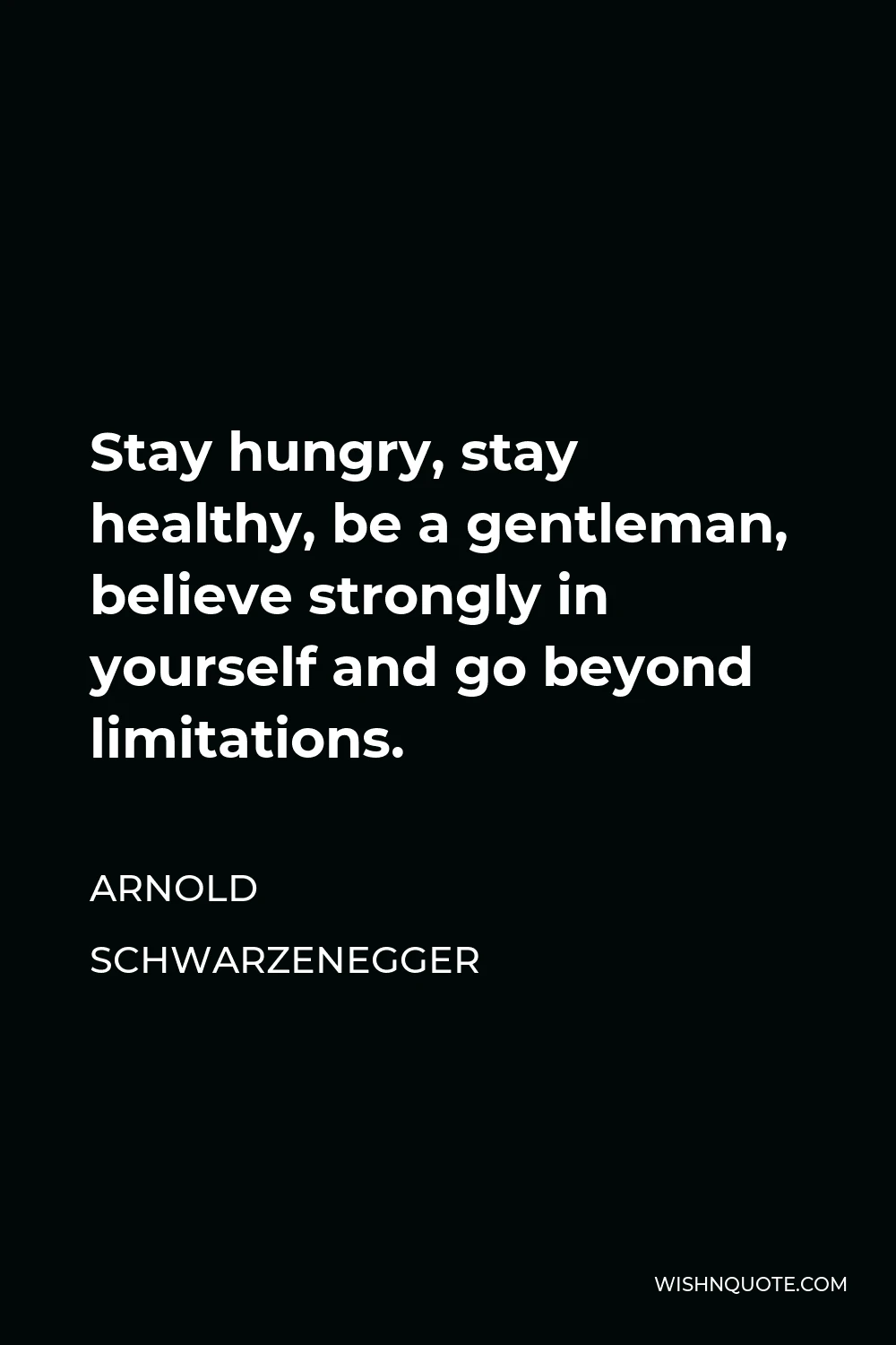 Arnold Schwarzenegger Quote - Stay hungry, stay healthy, be a gentleman, believe strongly in yourself and go beyond limitations.