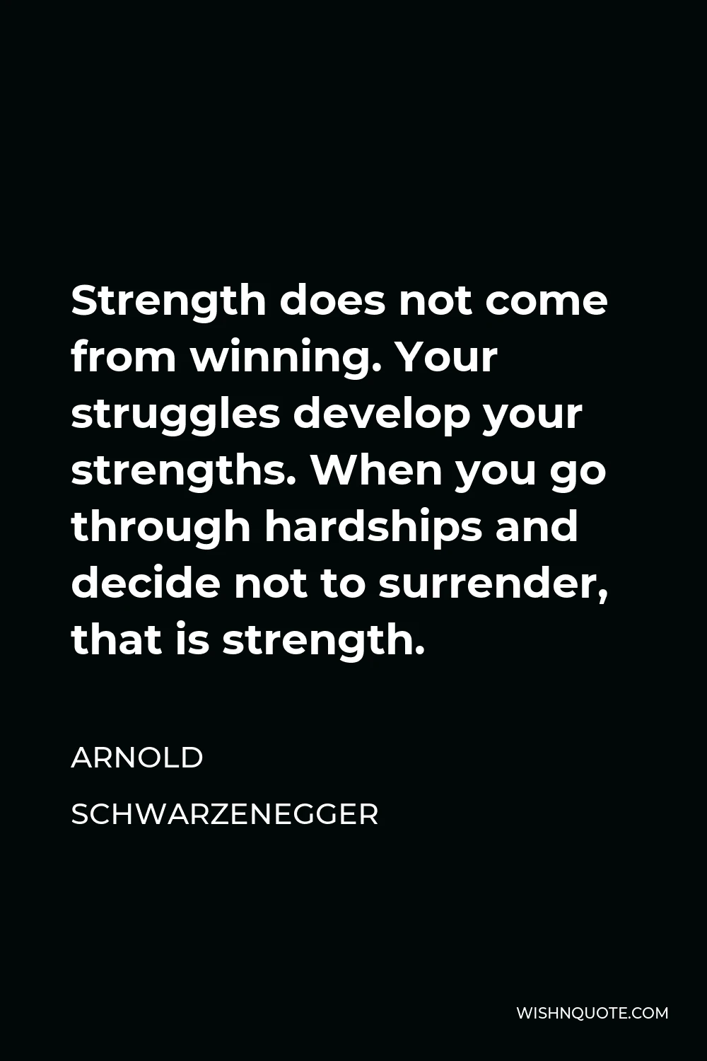 Arnold Schwarzenegger Quote - Strength does not come from winning. Your struggles develop your strengths. When you go through hardships and decide not to surrender, that is strength.