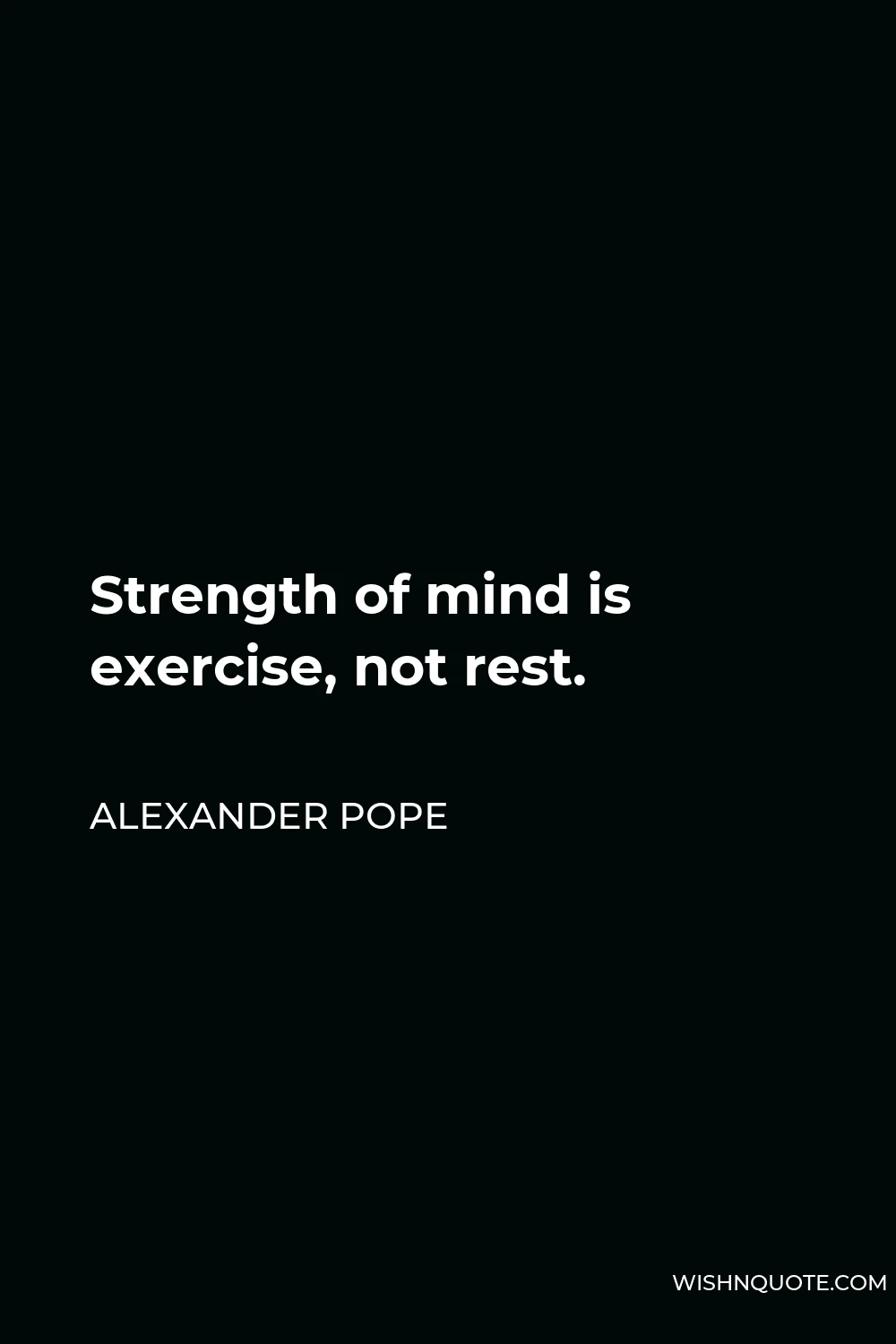 Alexander Pope Quote - Strength of mind is exercise, not rest.