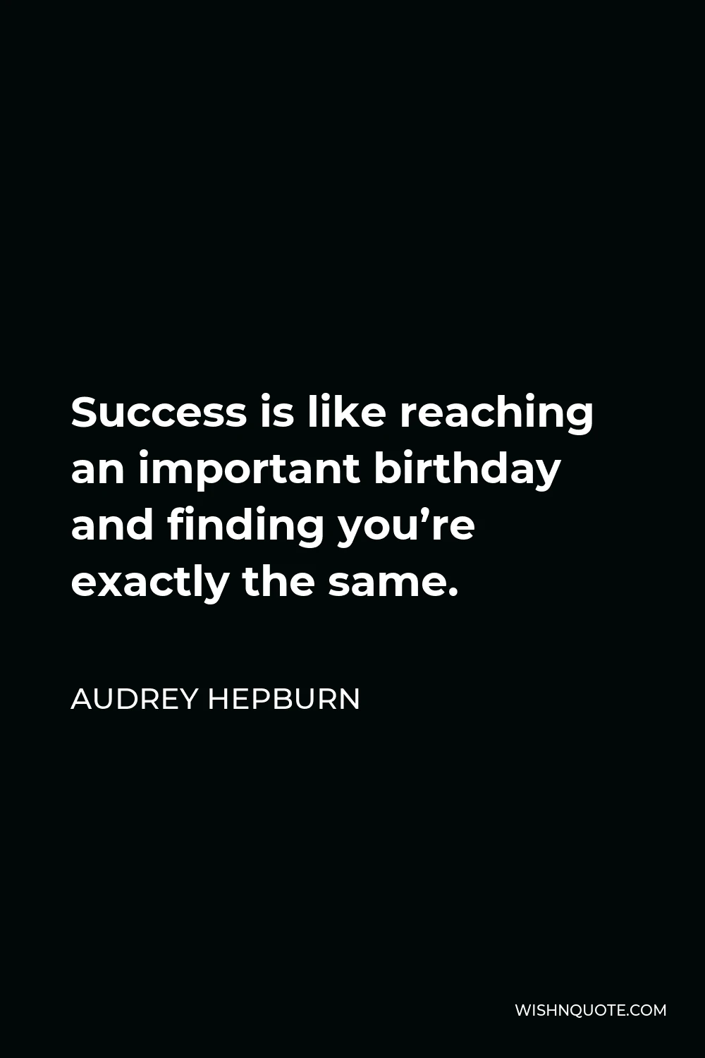 Audrey Hepburn Quote - Success is like reaching an important birthday and finding you’re exactly the same.