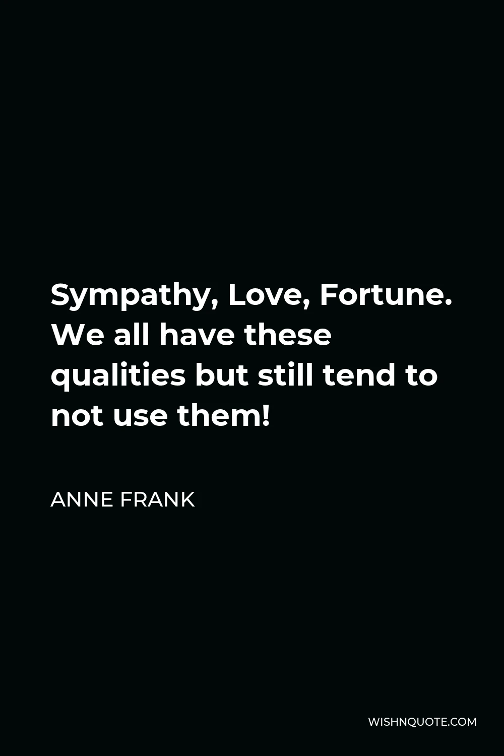 Anne Frank Quote - Sympathy, Love, Fortune. We all have these qualities but still tend to not use them!