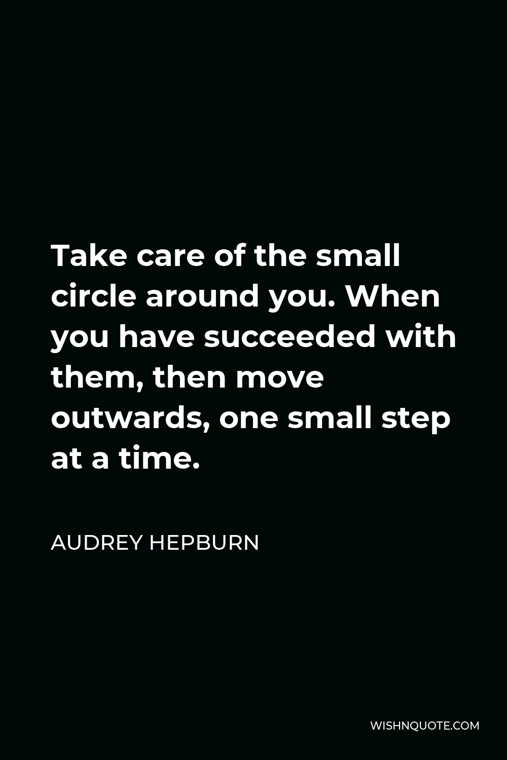 Audrey Hepburn Quote - Take care of the small circle around you. When you have succeeded with them, then move outwards, one small step at a time.