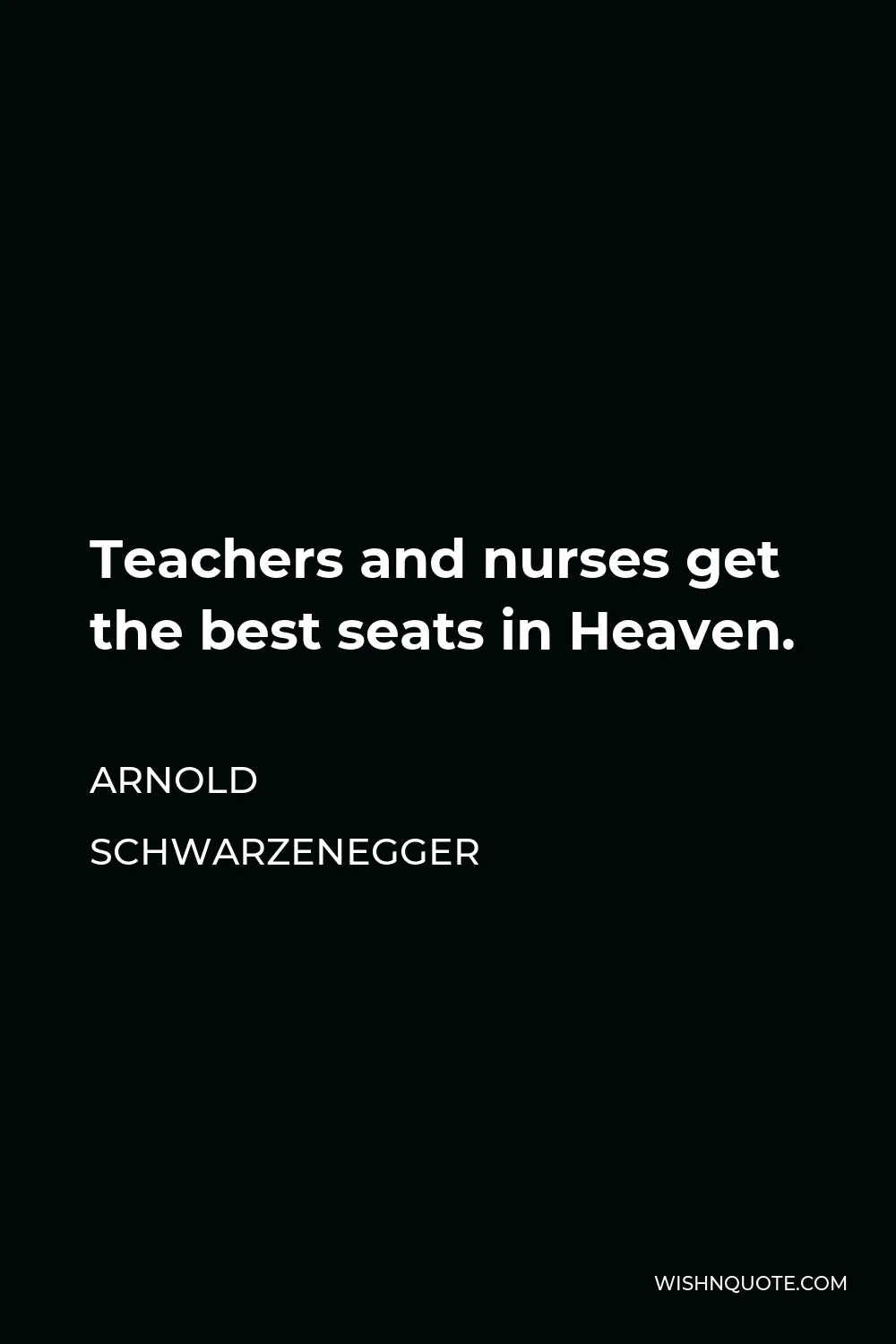 Arnold Schwarzenegger Quote - Teachers and nurses get the best seats in Heaven.