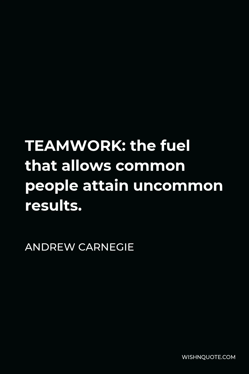 Andrew Carnegie Quote - TEAMWORK: the fuel that allows common people attain uncommon results.