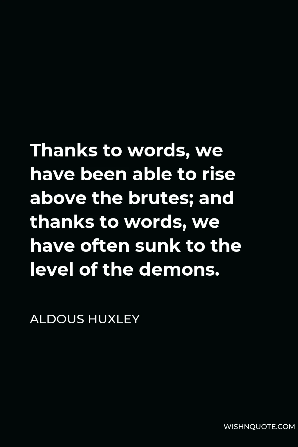 Aldous Huxley Quote - Thanks to words, we have been able to rise above the brutes; and thanks to words, we have often sunk to the level of the demons.