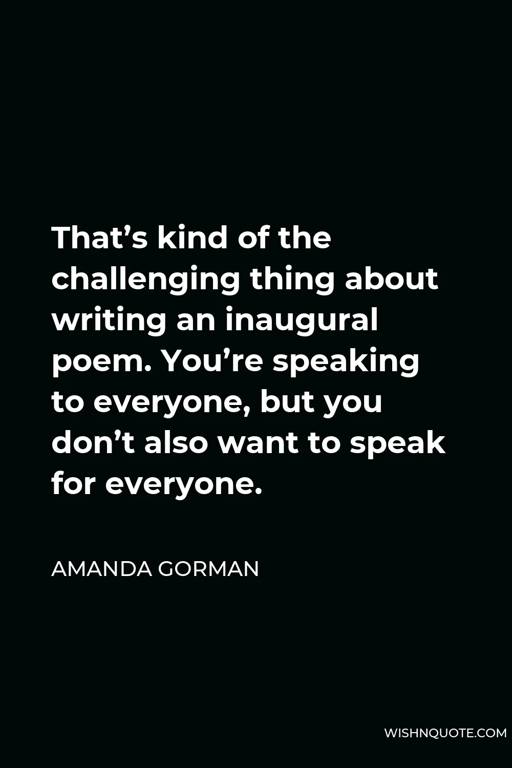 Amanda Gorman Quote - That’s kind of the challenging thing about writing an inaugural poem. You’re speaking to everyone, but you don’t also want to speak for everyone.