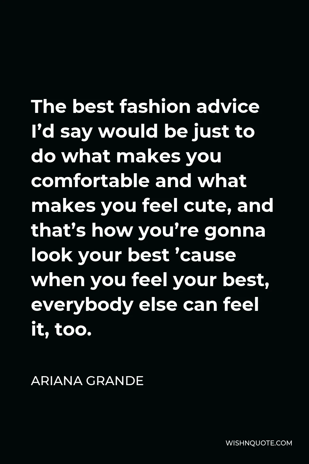 Ariana Grande Quote - The best fashion advice I’d say would be just to do what makes you comfortable and what makes you feel cute, and that’s how you’re gonna look your best ’cause when you feel your best, everybody else can feel it, too.