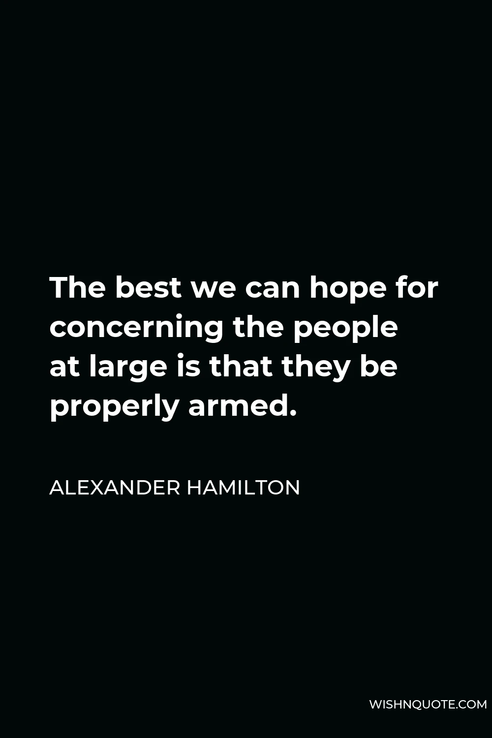 Alexander Hamilton Quote - The best we can hope for concerning the people at large is that they be properly armed.