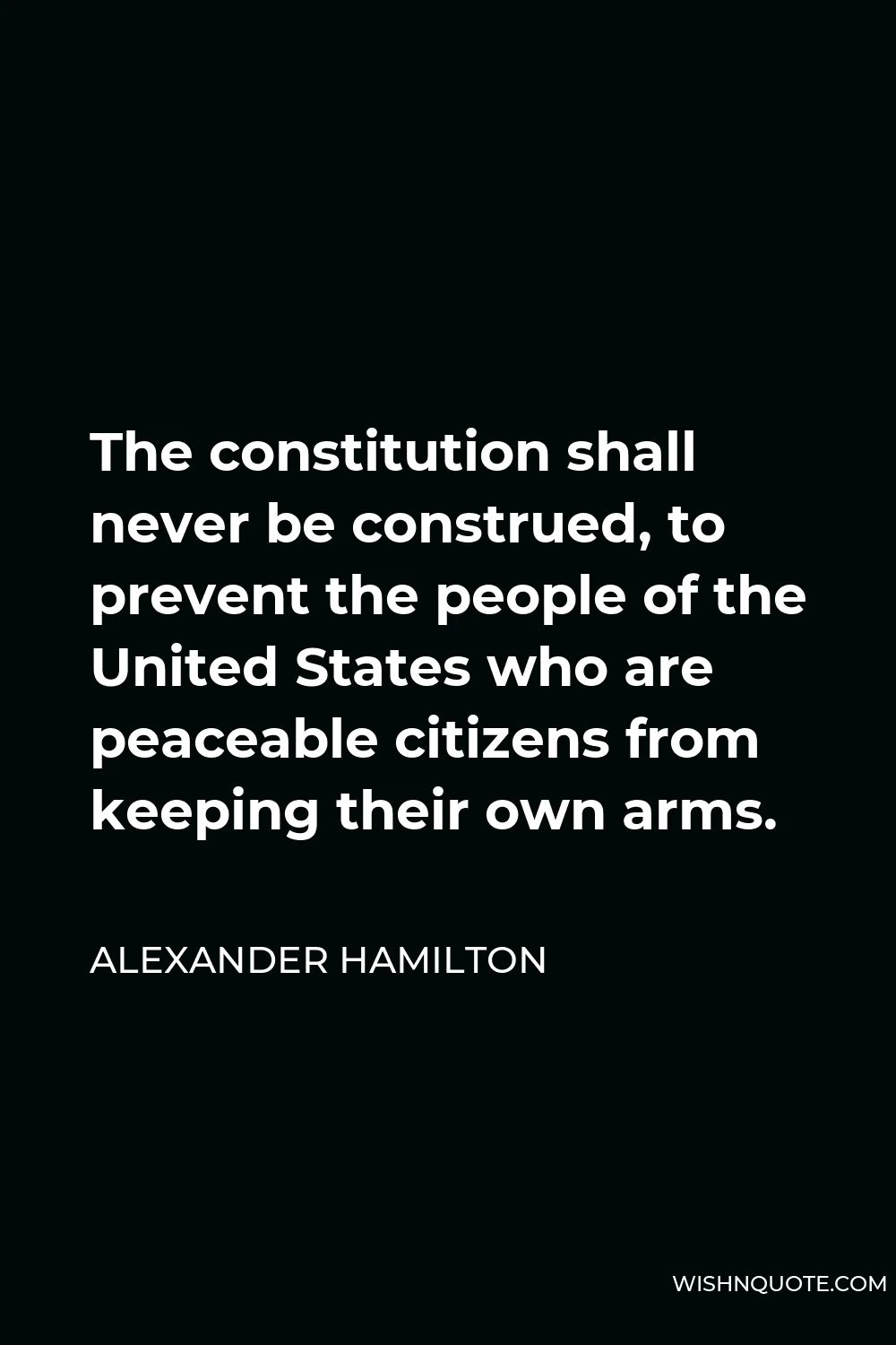 Alexander Hamilton Quote - The constitution shall never be construed, to prevent the people of the United States who are peaceable citizens from keeping their own arms.