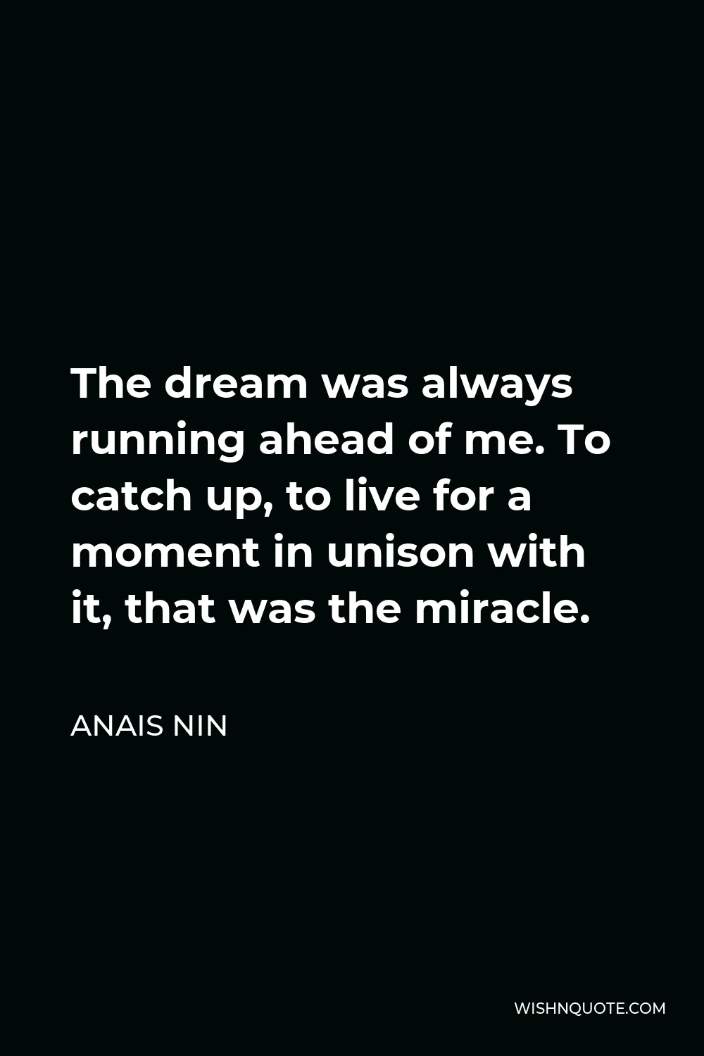 Anais Nin Quote - The dream was always running ahead of me. To catch up, to live for a moment in unison with it, that was the miracle.