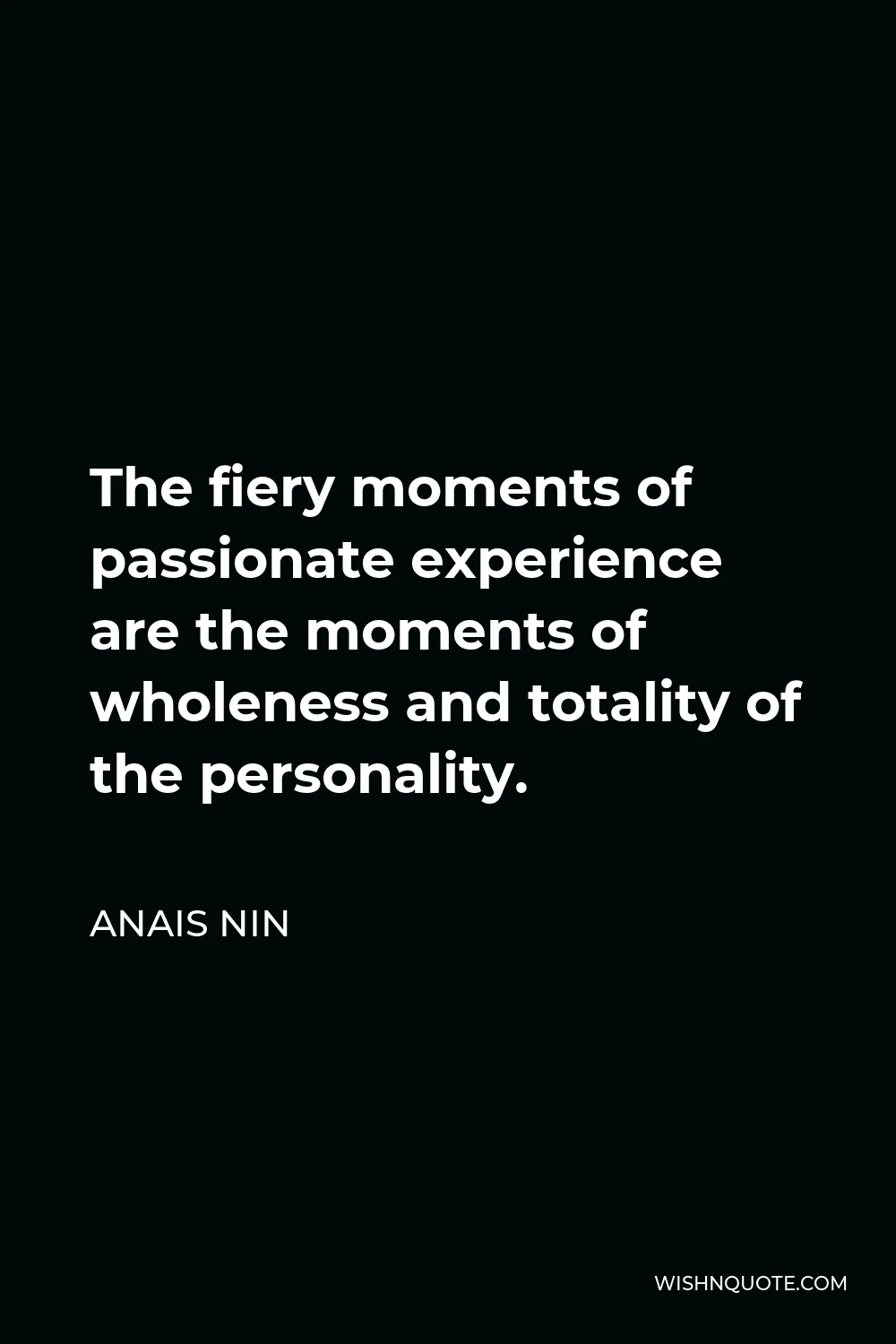 Anais Nin Quote - The fiery moments of passionate experience are the moments of wholeness and totality of the personality.