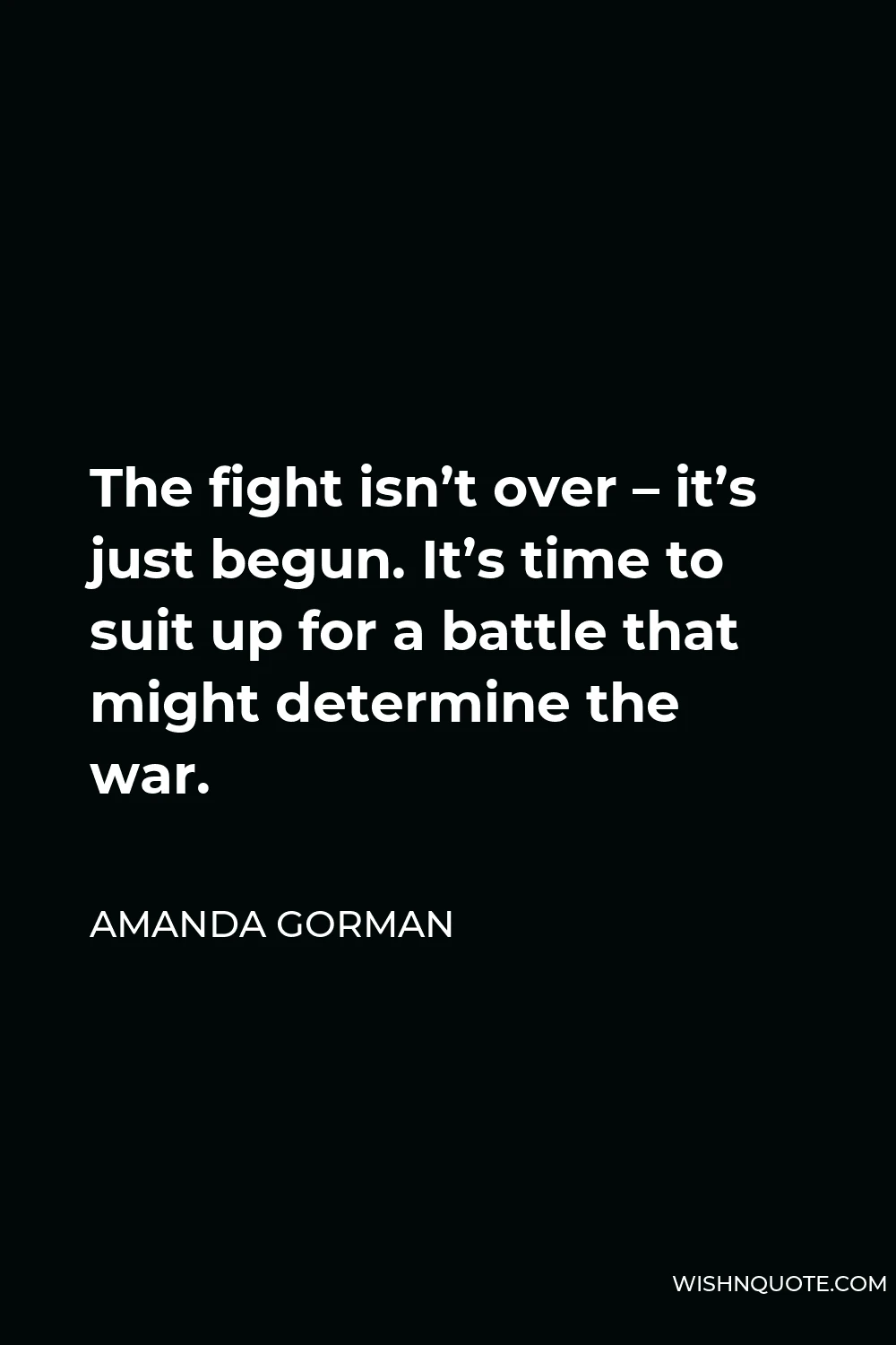 Amanda Gorman Quote - The fight isn’t over – it’s just begun. It’s time to suit up for a battle that might determine the war.