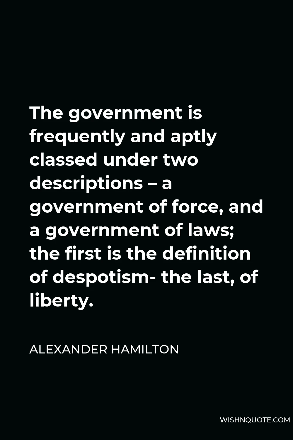 Alexander Hamilton Quote - The government is frequently and aptly classed under two descriptions – a government of force, and a government of laws; the first is the definition of despotism- the last, of liberty.