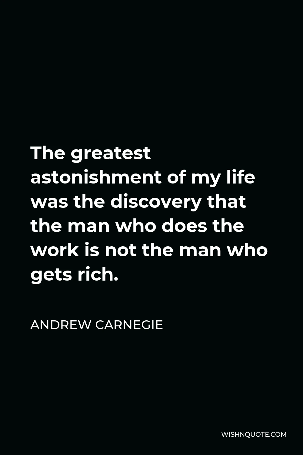 Andrew Carnegie Quote - The greatest astonishment of my life was the discovery that the man who does the work is not the man who gets rich.