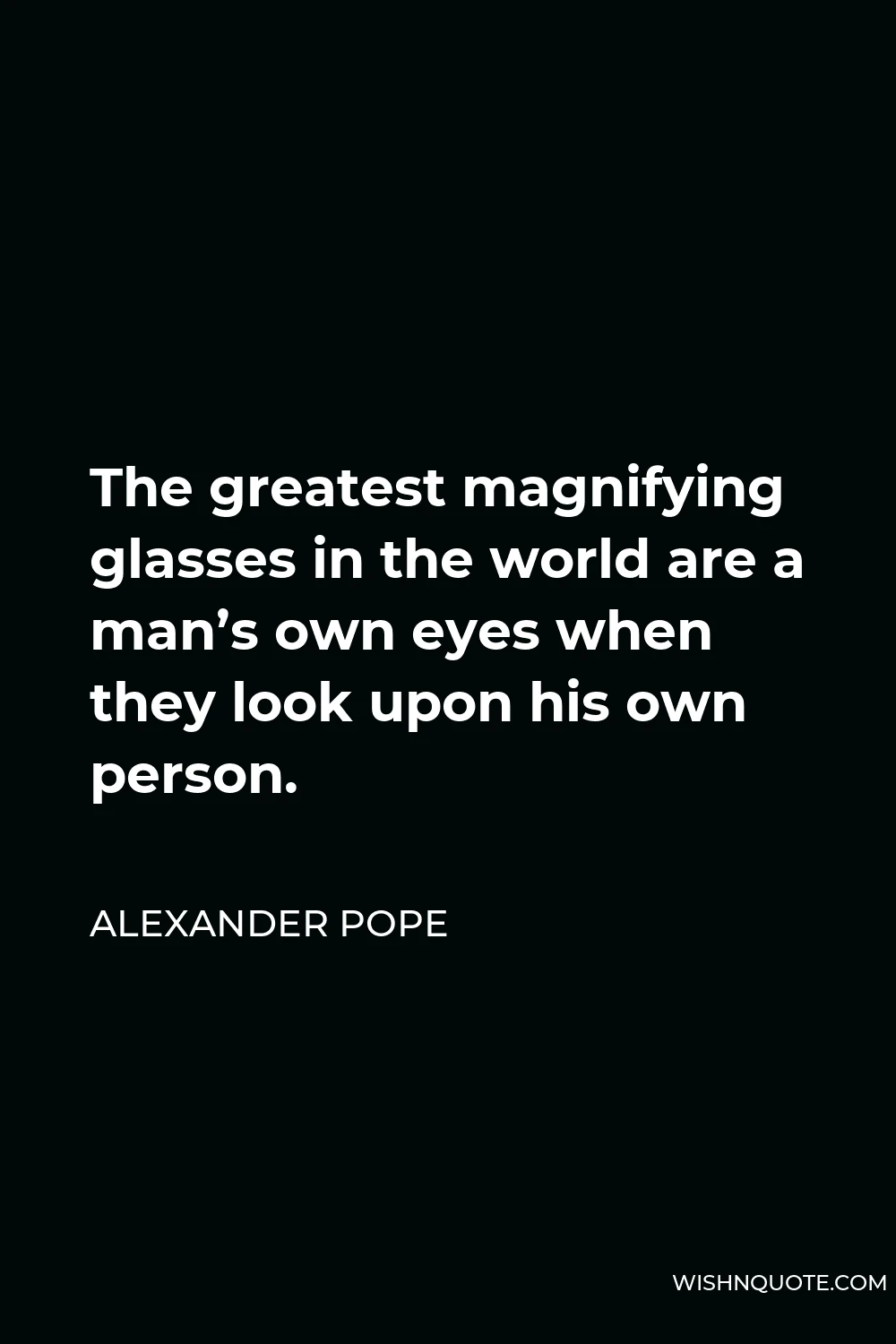 Alexander Pope Quote - The greatest magnifying glasses in the world are a man’s own eyes when they look upon his own person.