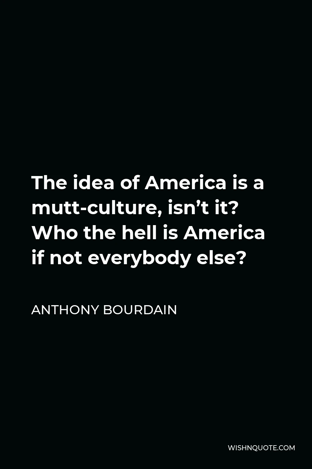 Anthony Bourdain Quote - The idea of America is a mutt-culture, isn’t it? Who the hell is America if not everybody else?