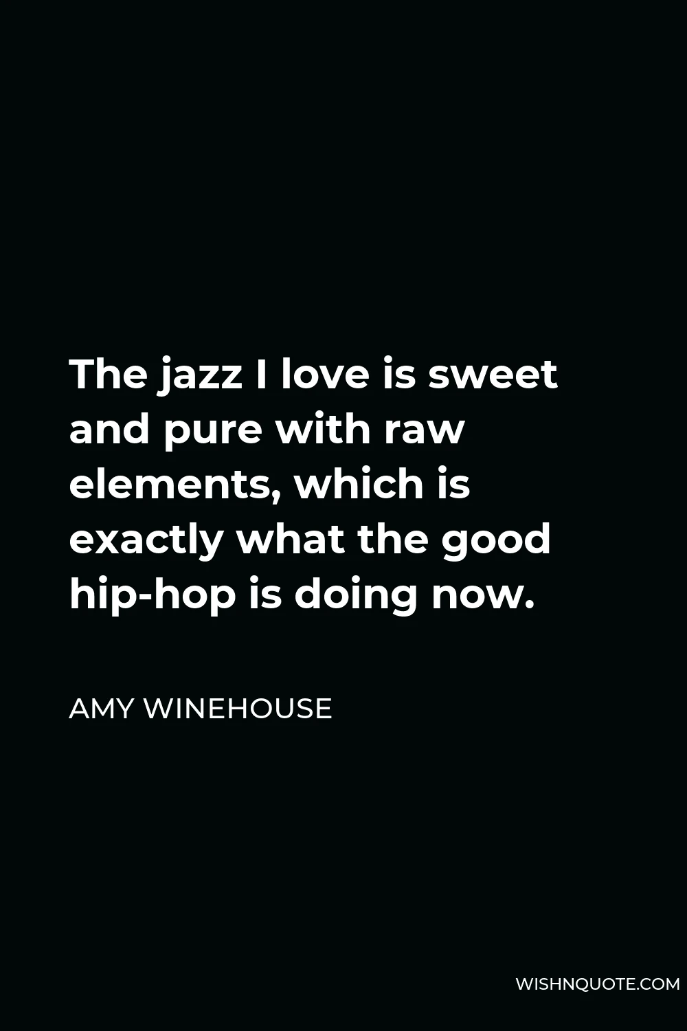 Amy Winehouse Quote - The jazz I love is sweet and pure with raw elements, which is exactly what the good hip-hop is doing now.