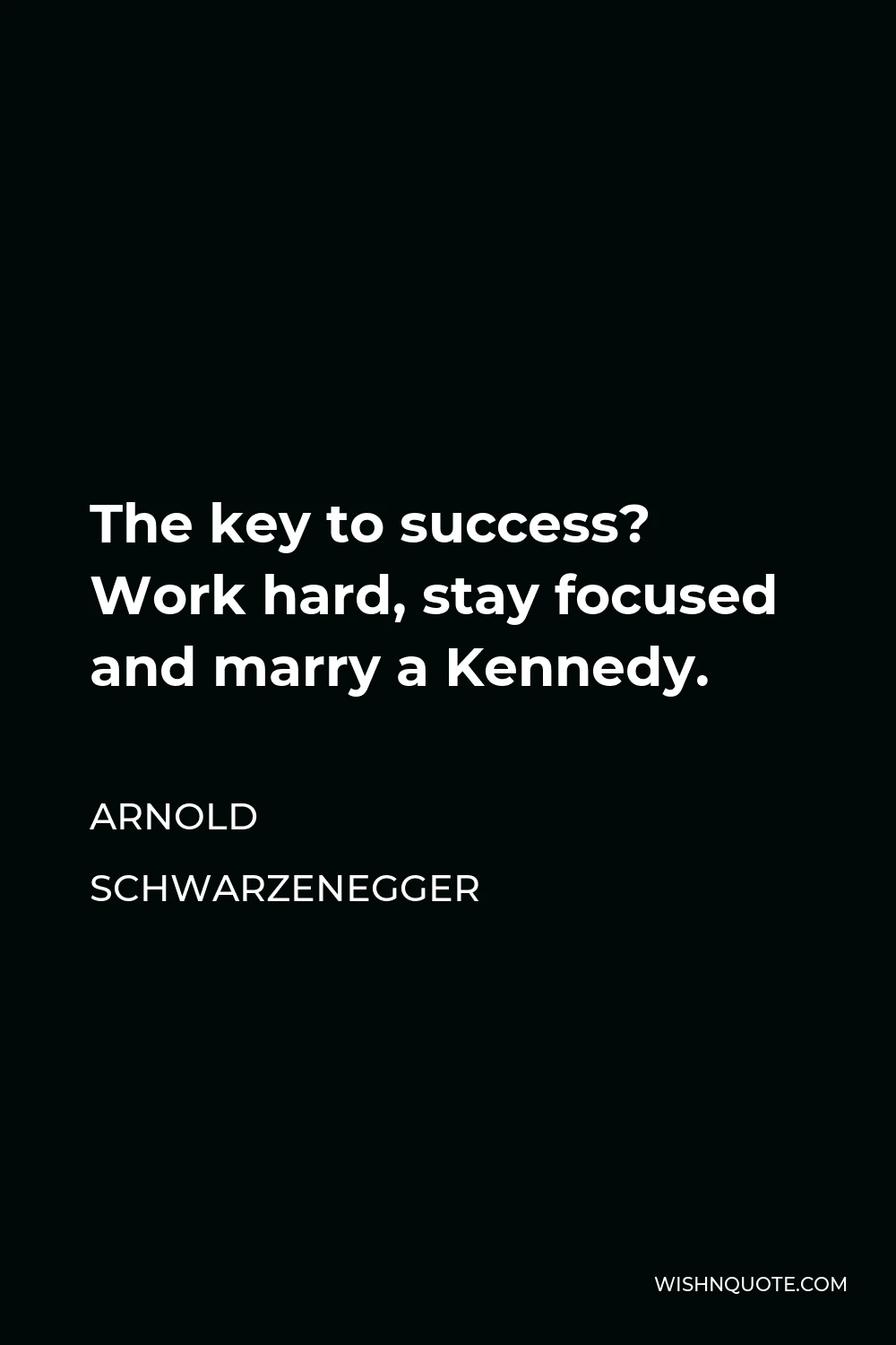 Arnold Schwarzenegger Quote - The key to success? Work hard, stay focused and marry a Kennedy.