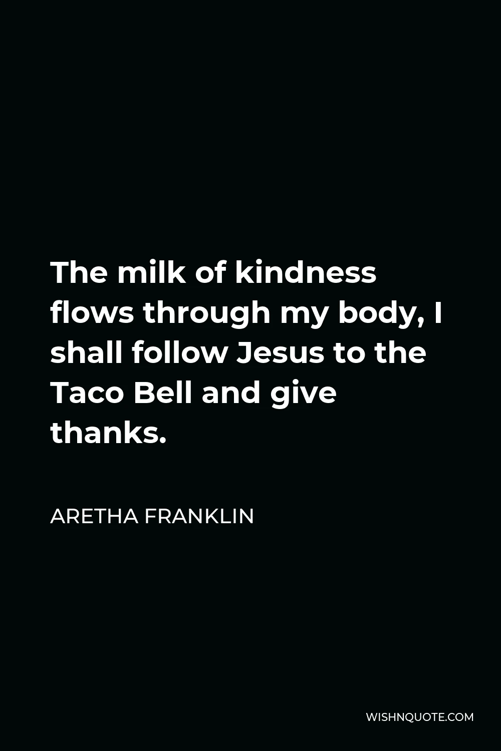 Aretha Franklin Quote - The milk of kindness flows through my body, I shall follow Jesus to the Taco Bell and give thanks.