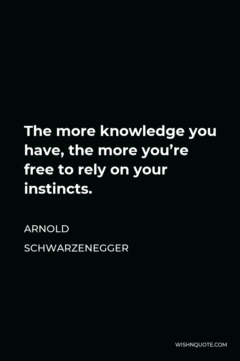Arnold Schwarzenegger Quote - The more knowledge you have, the more you’re free to rely on your instincts.