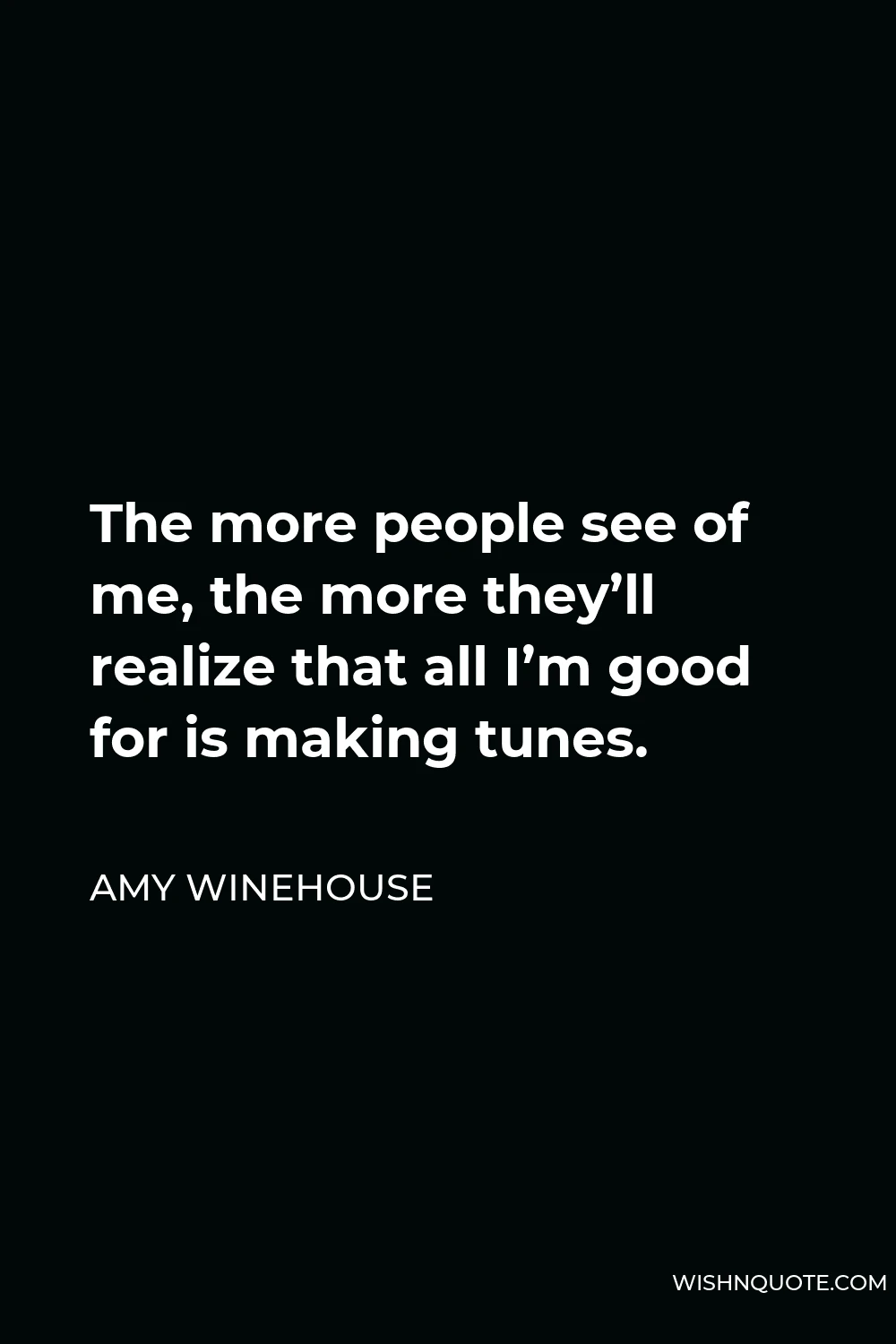 Amy Winehouse Quote - The more people see of me, the more they’ll realize that all I’m good for is making tunes.