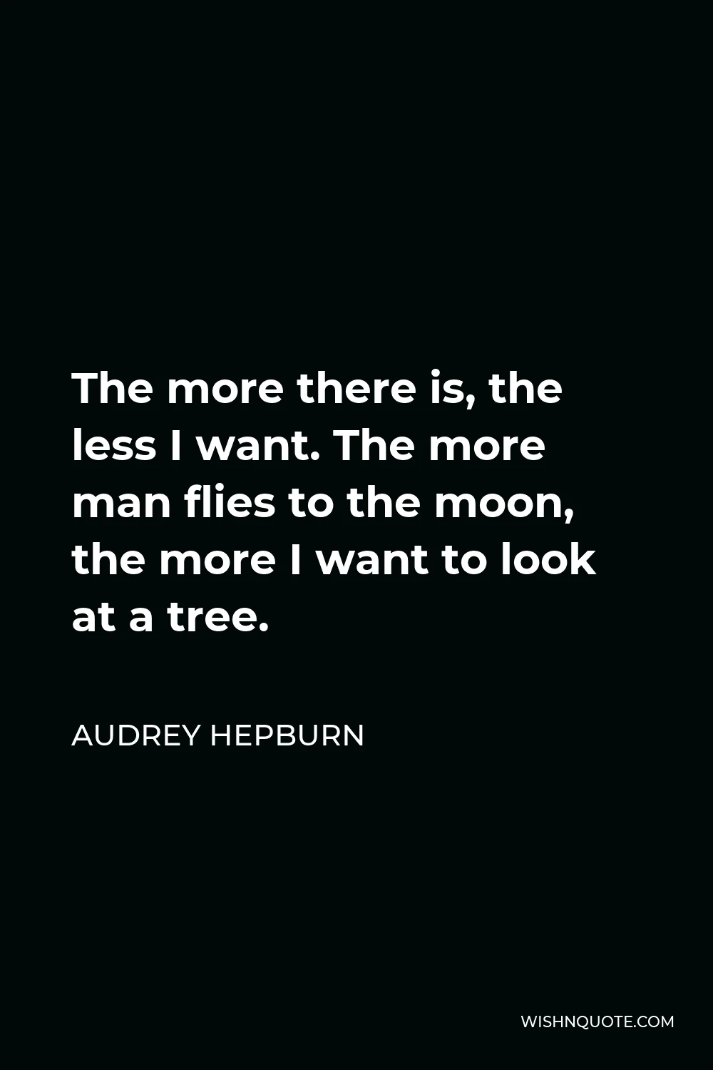Audrey Hepburn Quote - The more there is, the less I want. The more man flies to the moon, the more I want to look at a tree.