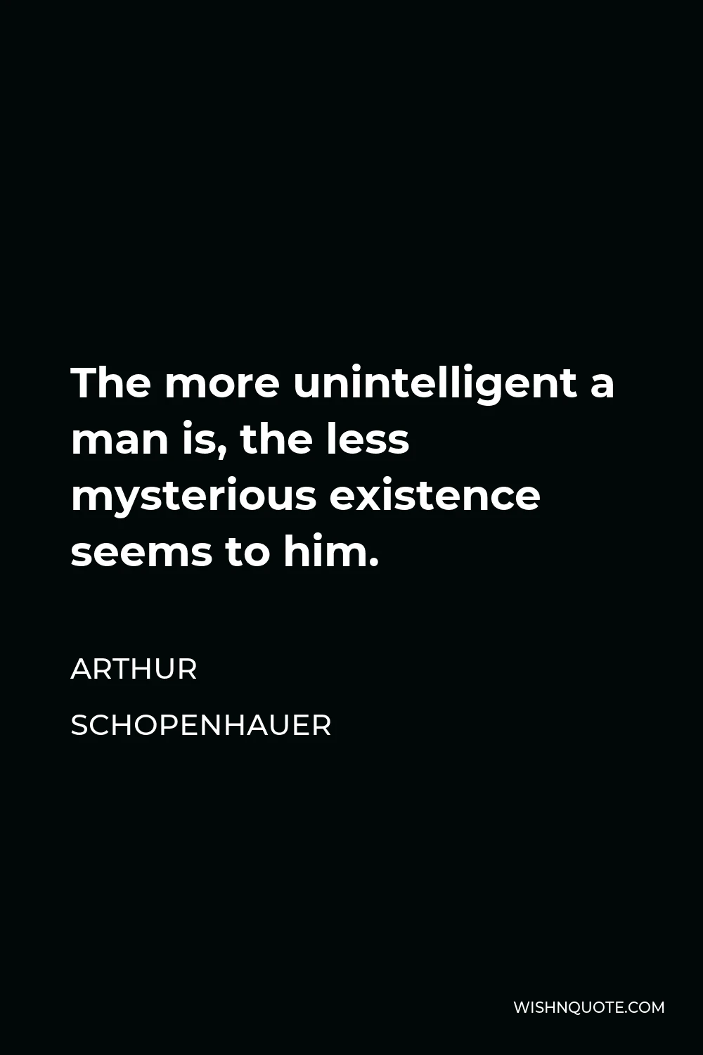 Arthur Schopenhauer Quote - The more unintelligent a man is, the less mysterious existence seems to him.