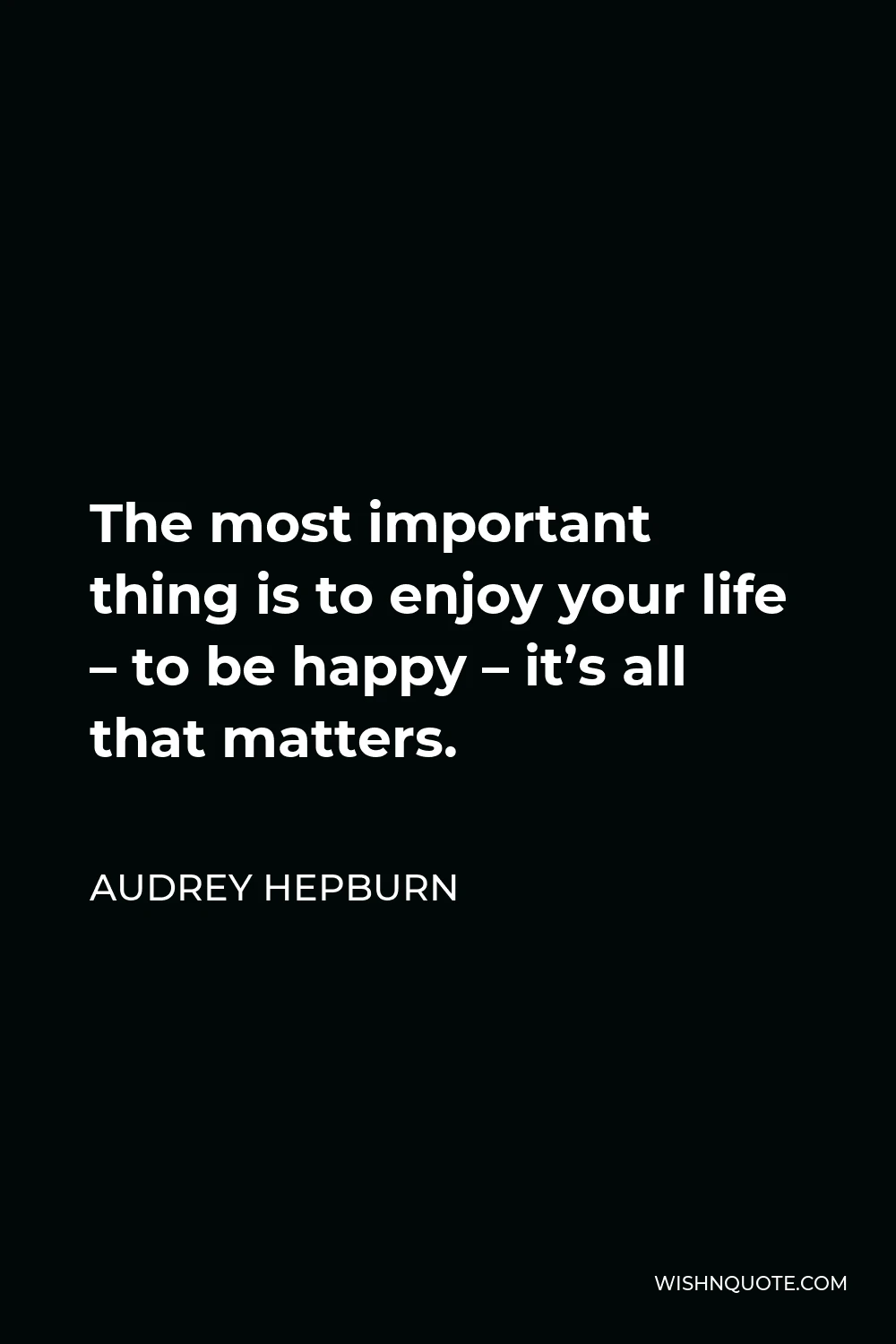 Audrey Hepburn Quote - The most important thing is to enjoy your life – to be happy – it’s all that matters.