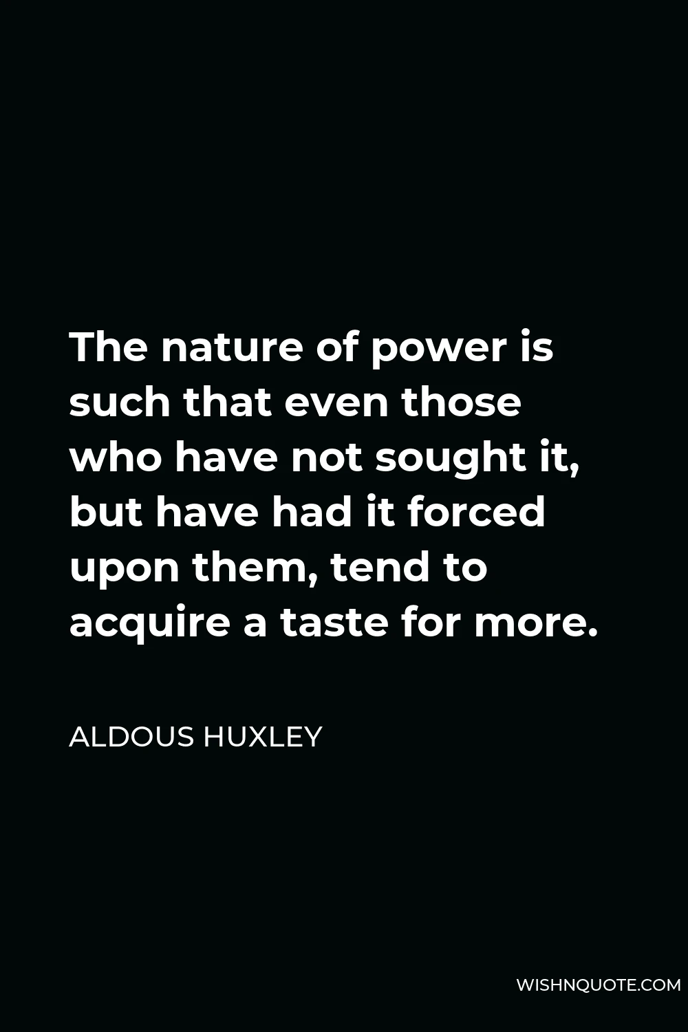 Aldous Huxley Quote - The nature of power is such that even those who have not sought it, but have had it forced upon them, tend to acquire a taste for more.