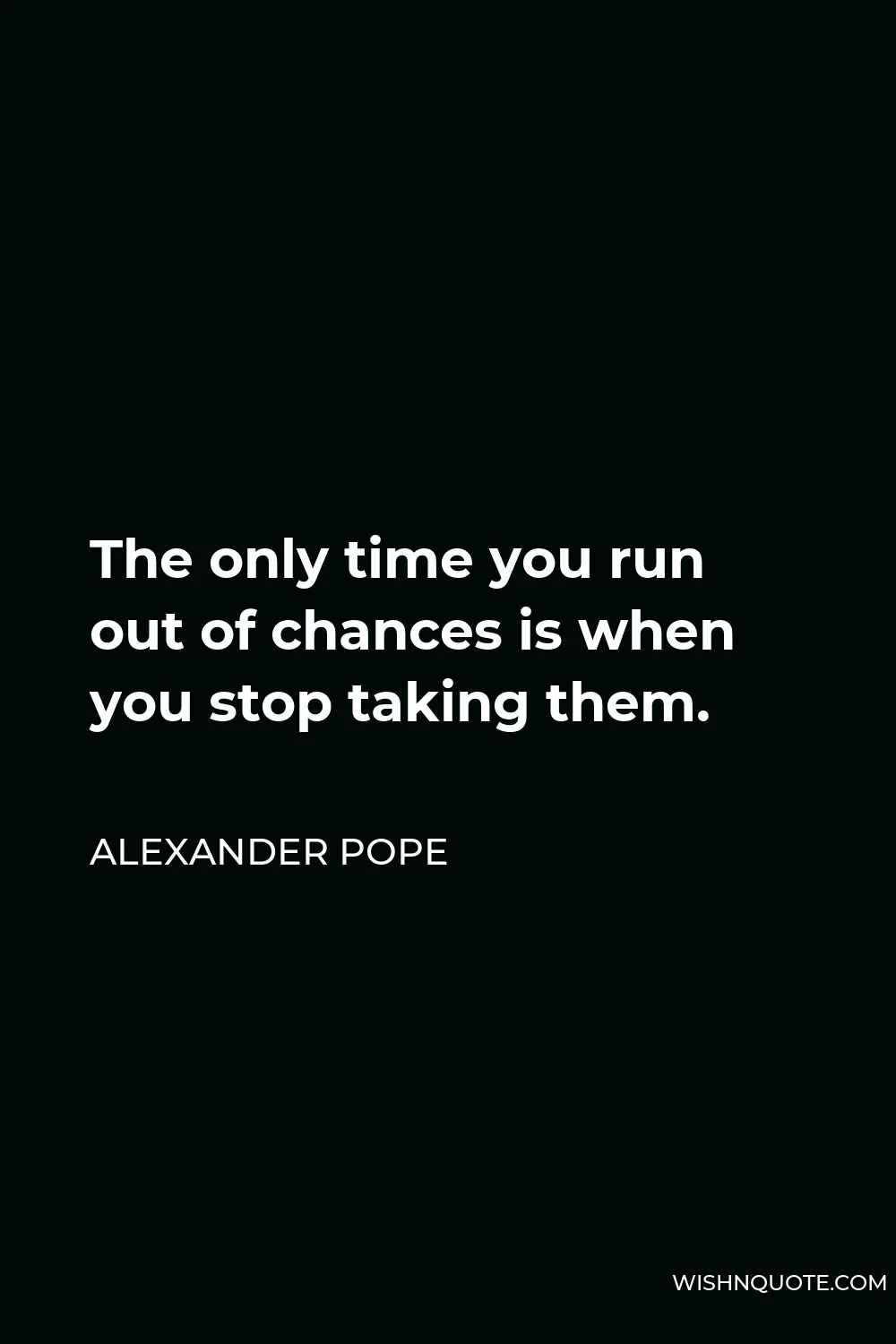 Alexander Pope Quote - The only time you run out of chances is when you stop taking them.