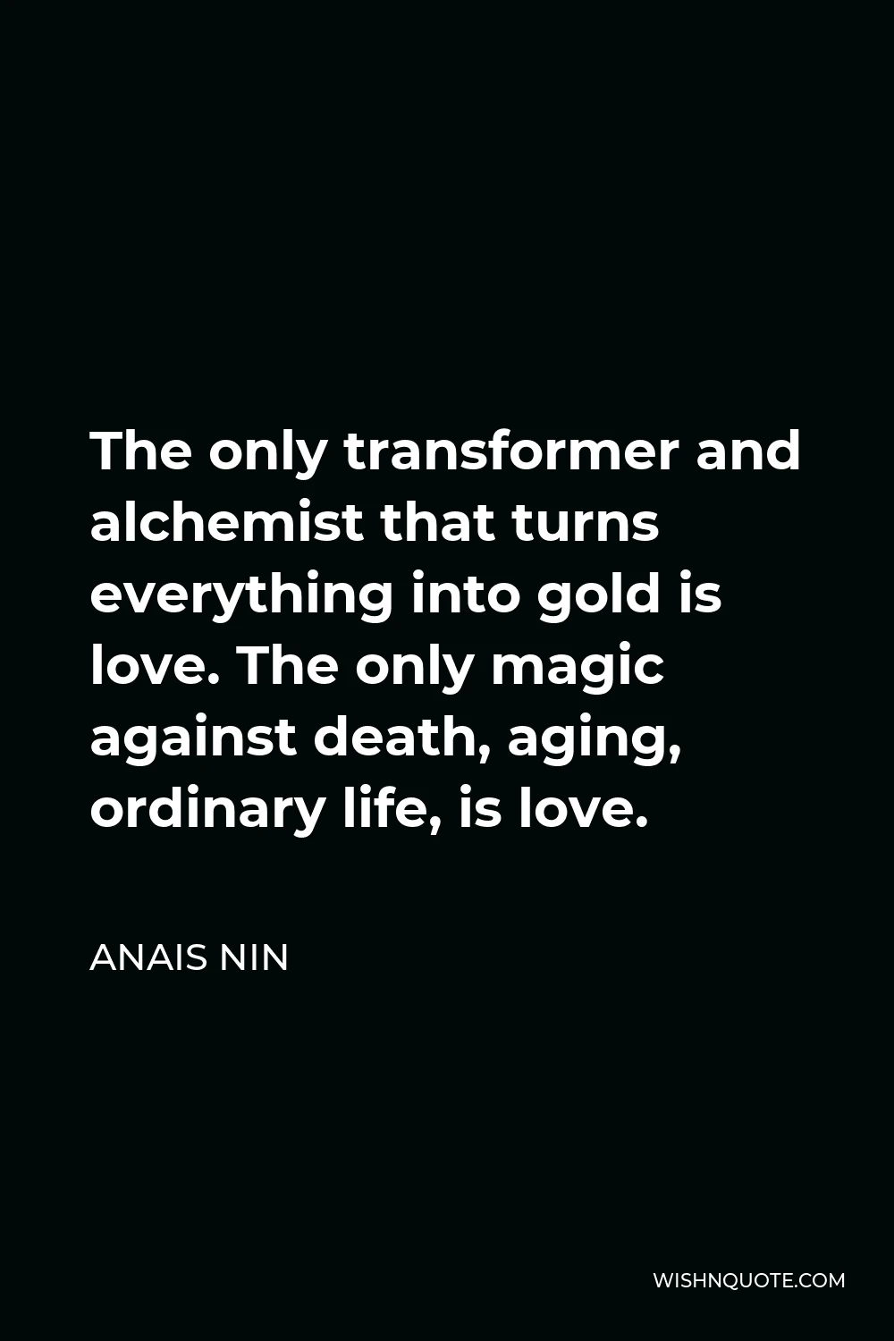 Anais Nin Quote - The only transformer and alchemist that turns everything into gold is love. The only magic against death, aging, ordinary life, is love.