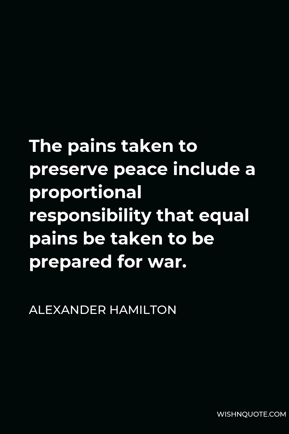 Alexander Hamilton Quote - The pains taken to preserve peace include a proportional responsibility that equal pains be taken to be prepared for war.