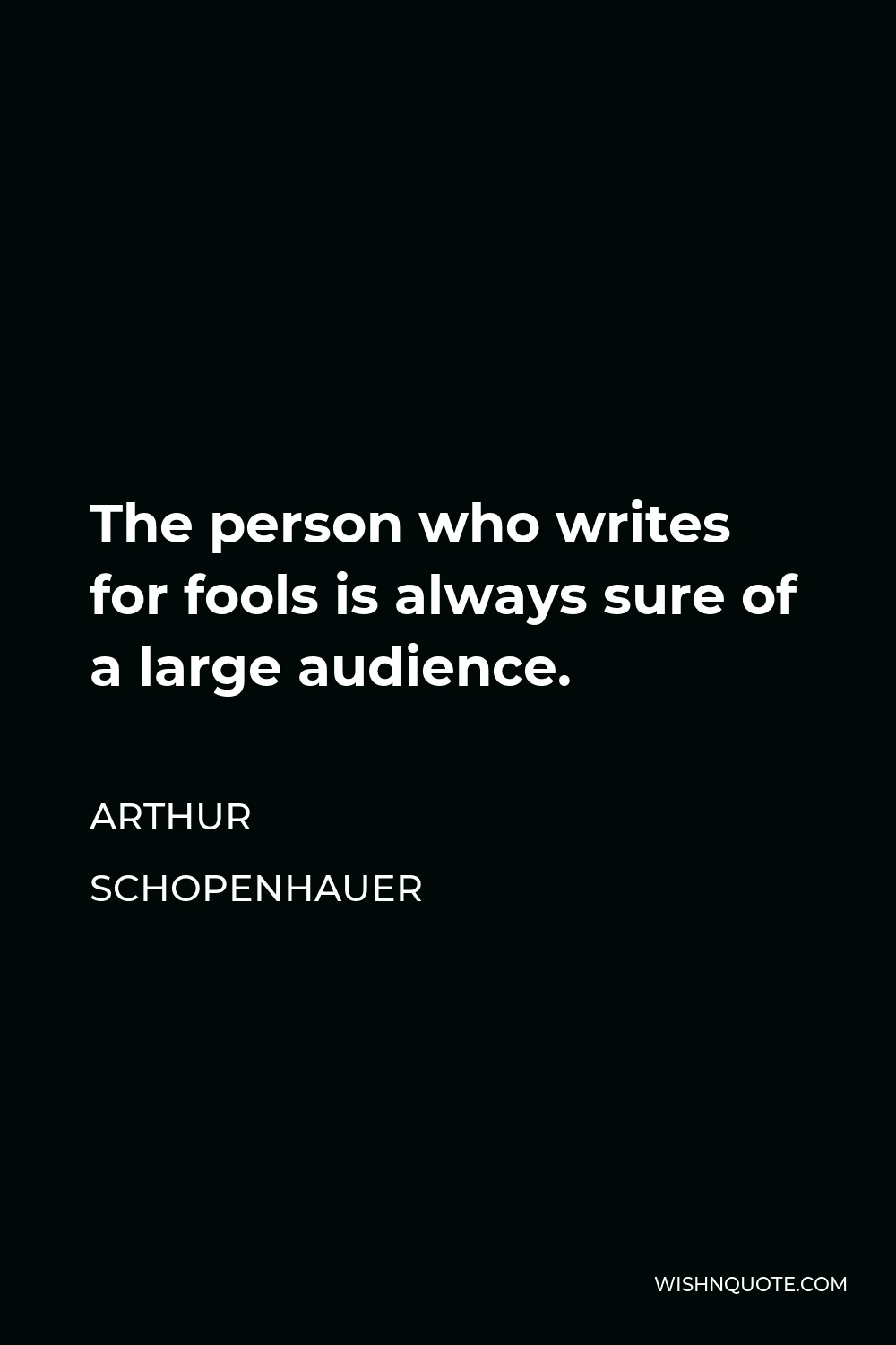 Arthur Schopenhauer Quote - The person who writes for fools is always sure of a large audience.