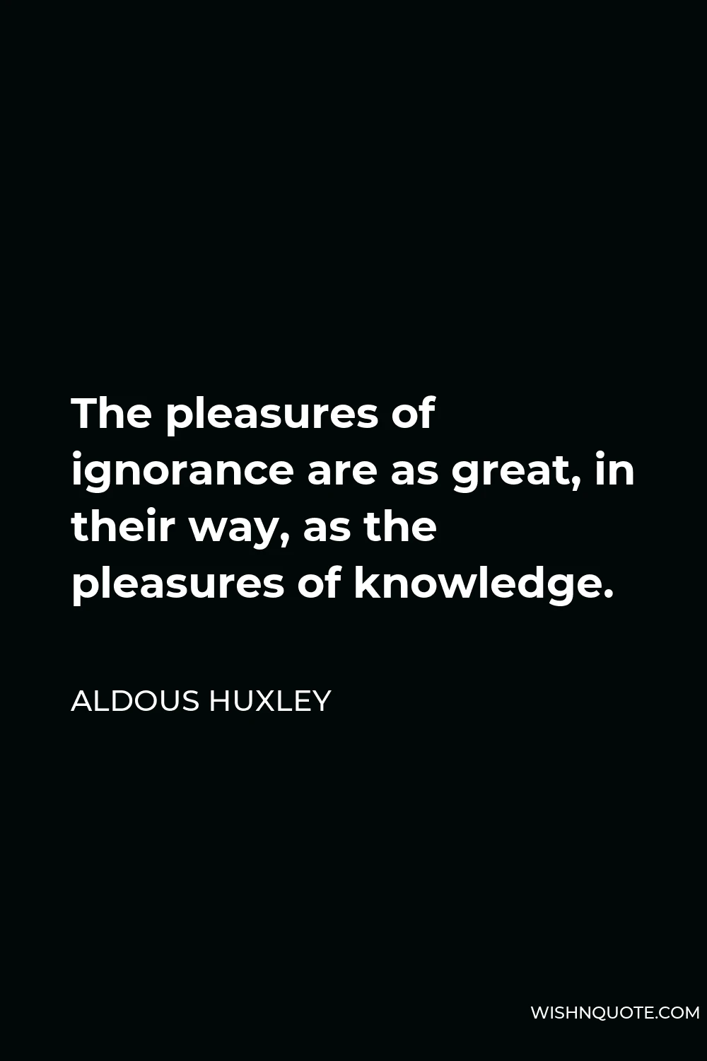 Aldous Huxley Quote - The pleasures of ignorance are as great, in their way, as the pleasures of knowledge.