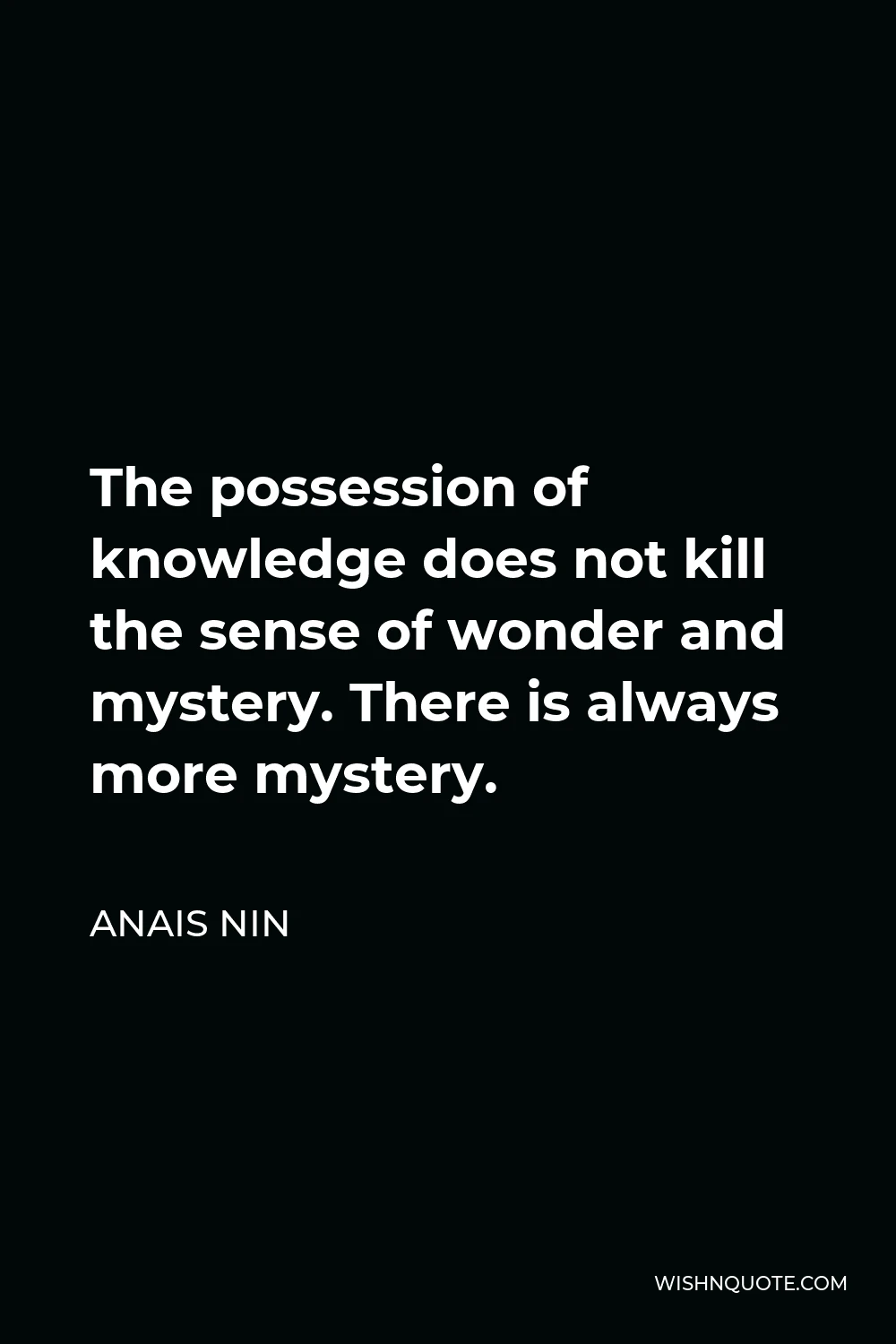 Anais Nin Quote - The possession of knowledge does not kill the sense of wonder and mystery. There is always more mystery.