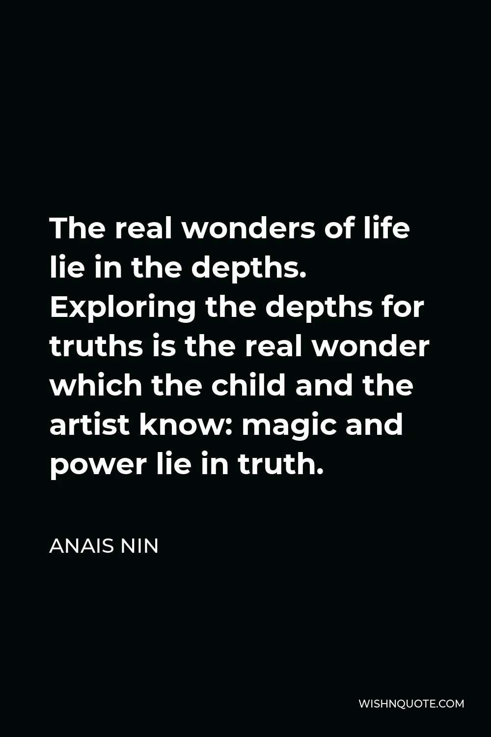 Anais Nin Quote - The real wonders of life lie in the depths. Exploring the depths for truths is the real wonder which the child and the artist know: magic and power lie in truth.