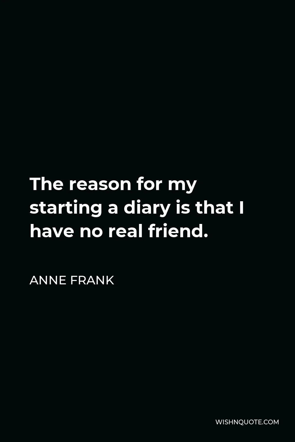 Anne Frank Quote - The reason for my starting a diary is that I have no real friend.