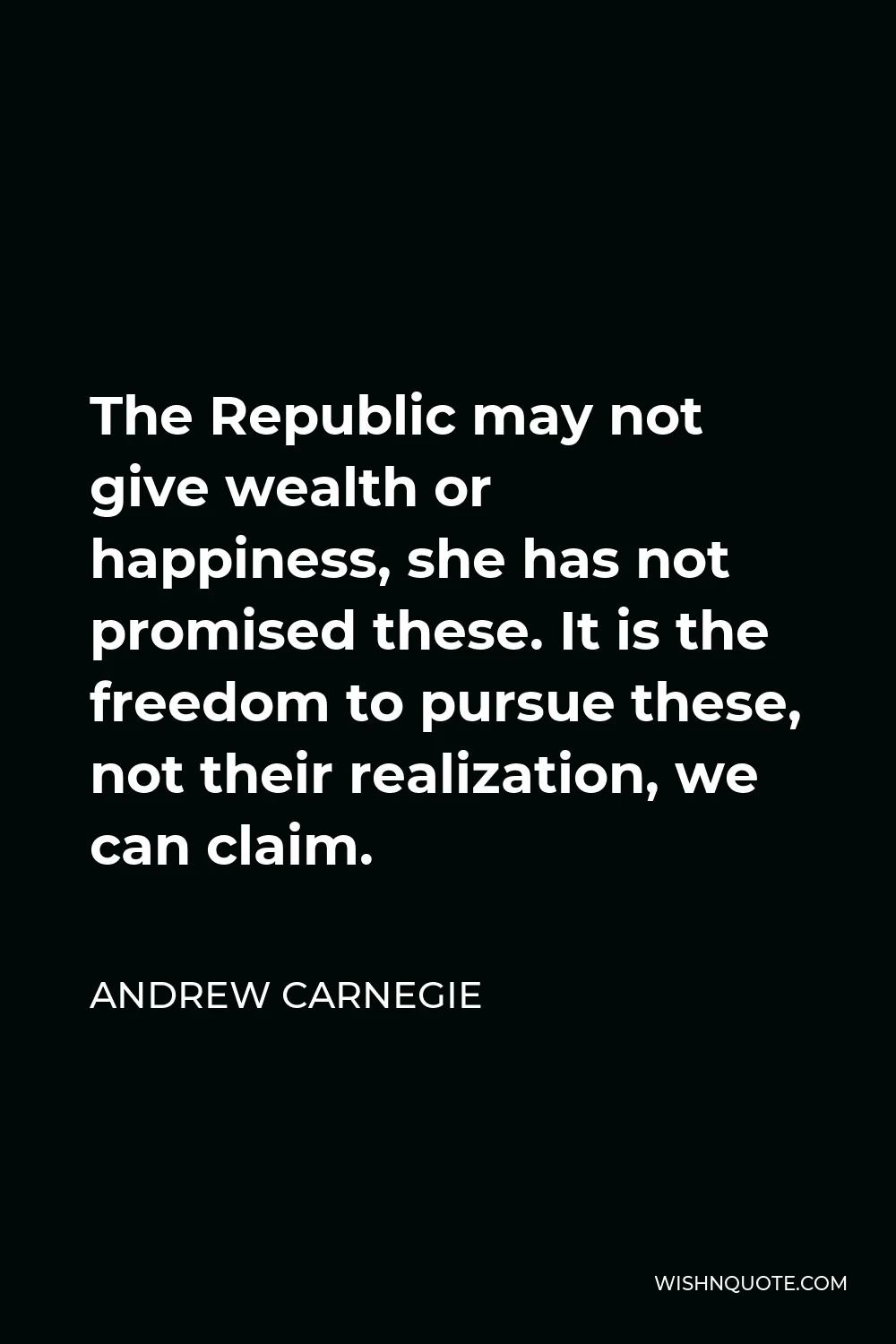 Andrew Carnegie Quote - The Republic may not give wealth or happiness, she has not promised these. It is the freedom to pursue these, not their realization, we can claim.
